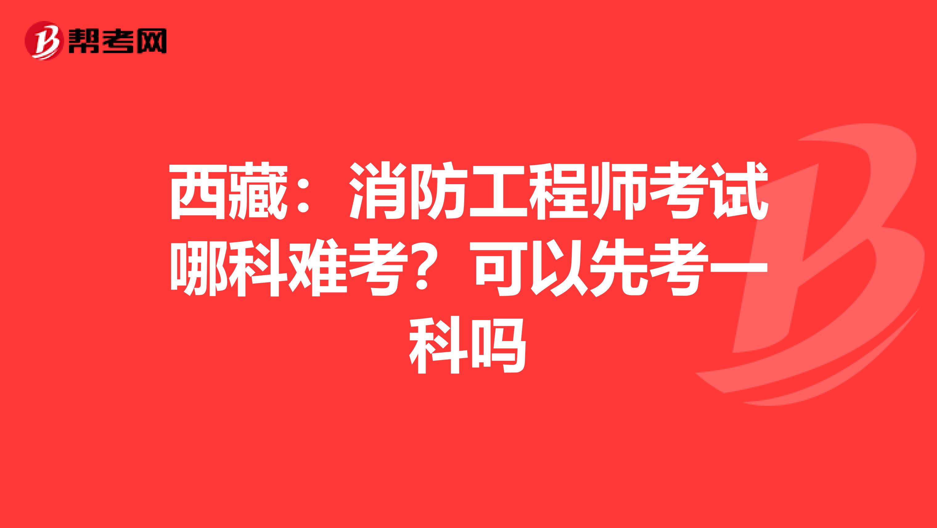 西藏：消防工程师考试哪科难考？可以先考一科吗
