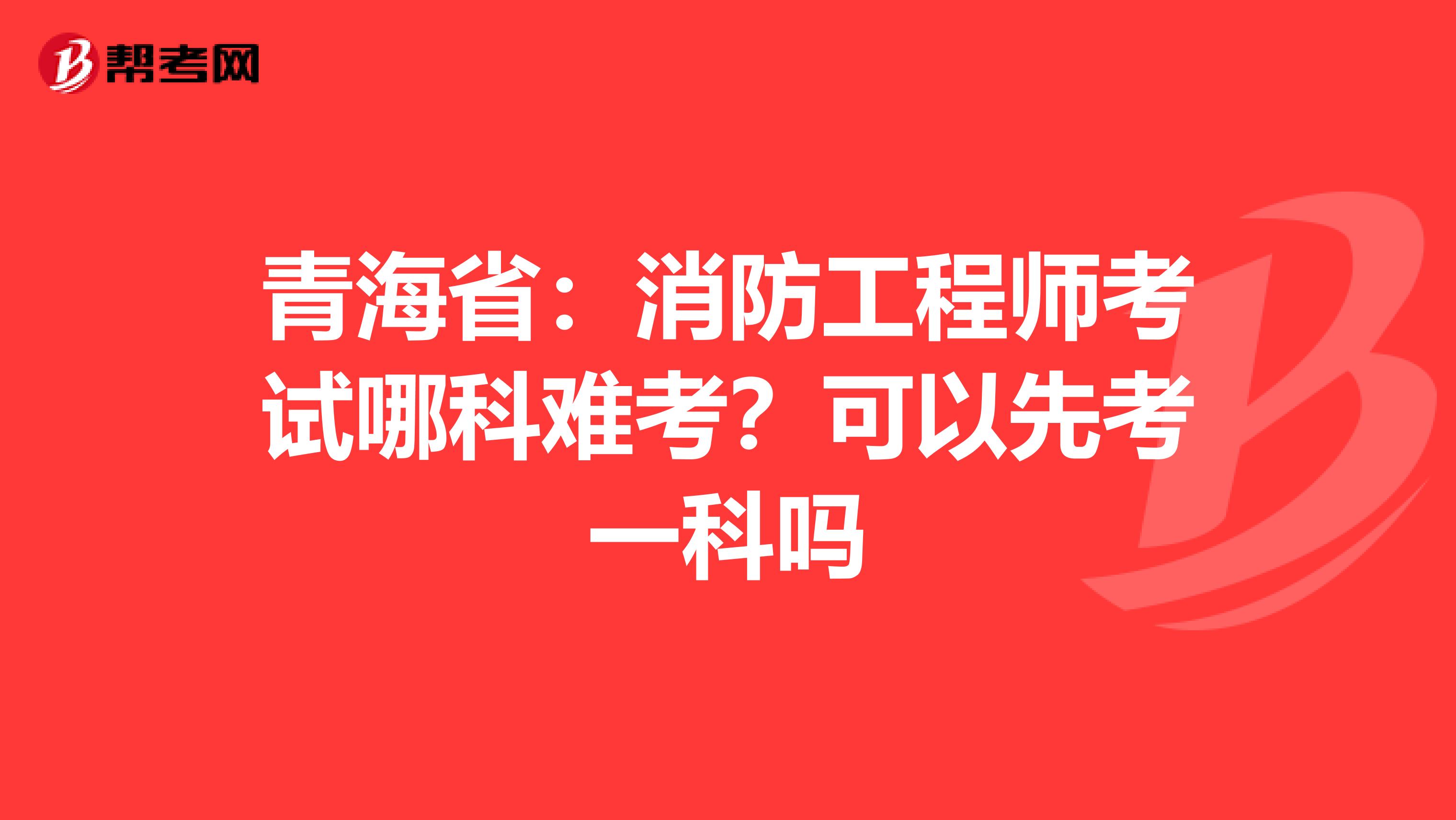 青海省：消防工程师考试哪科难考？可以先考一科吗