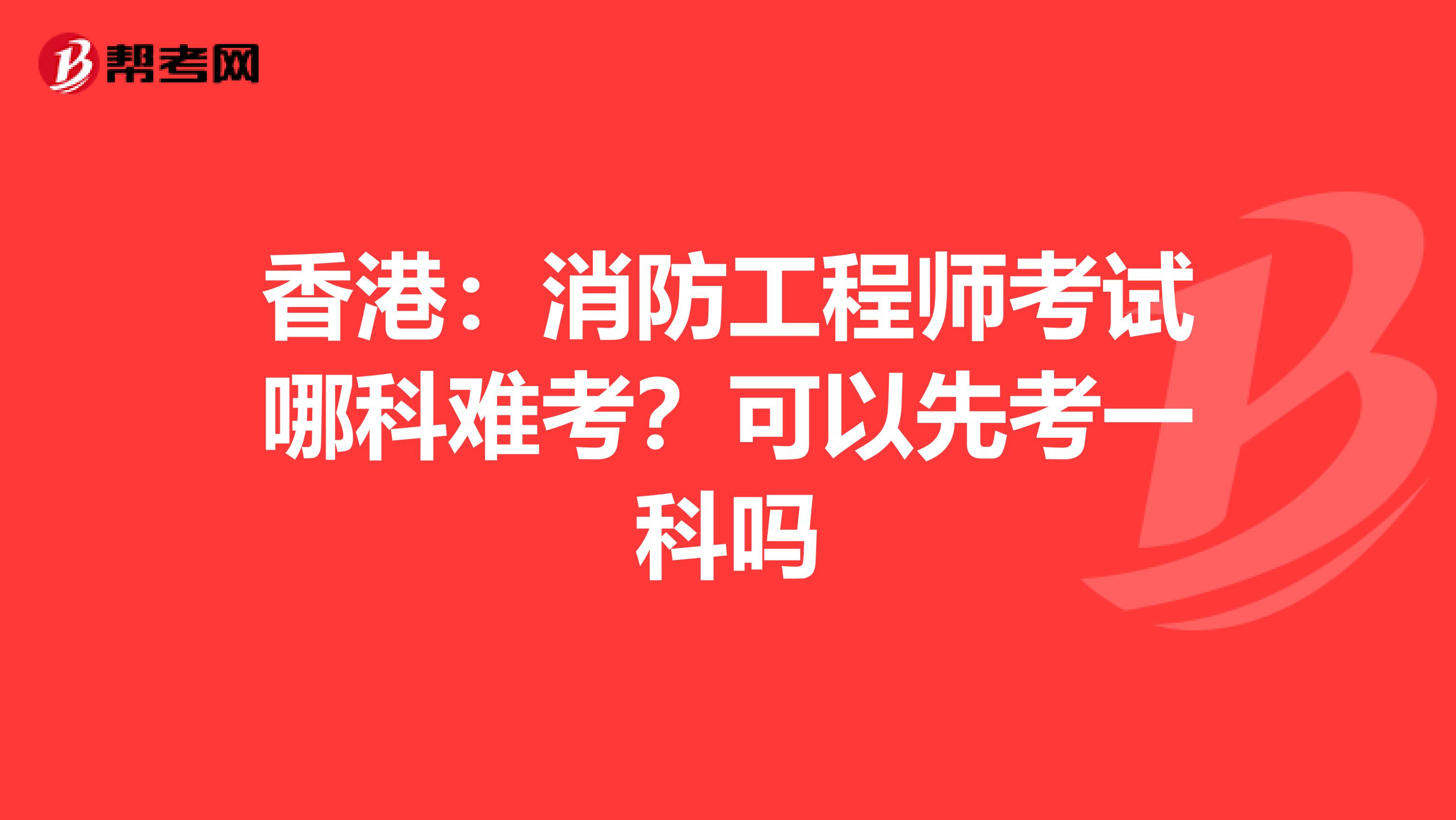 香港：消防工程师考试哪科难考？可以先考一科吗