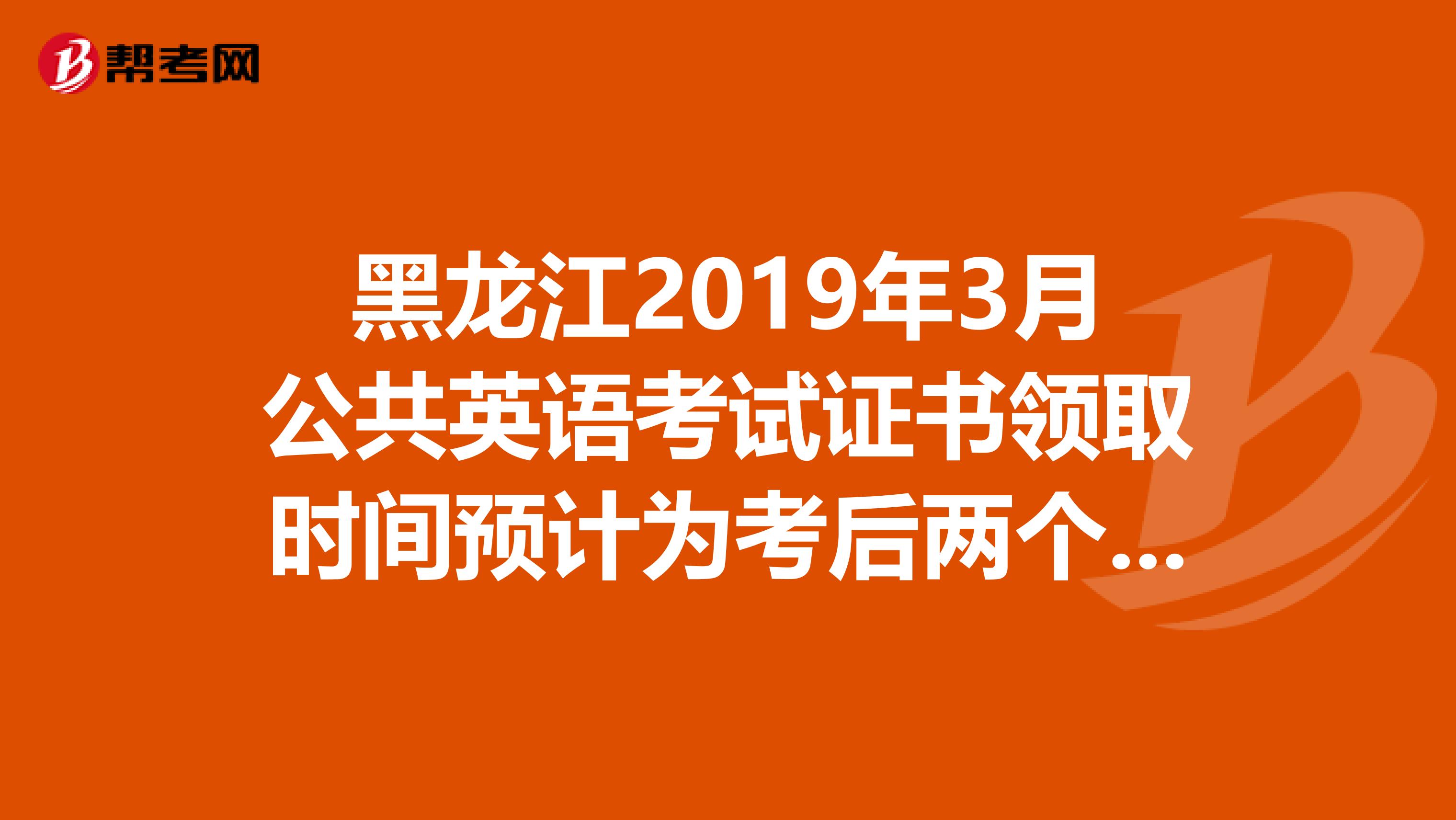 黑龙江2019年3月公共英语考试证书领取时间预计为考后两个半月