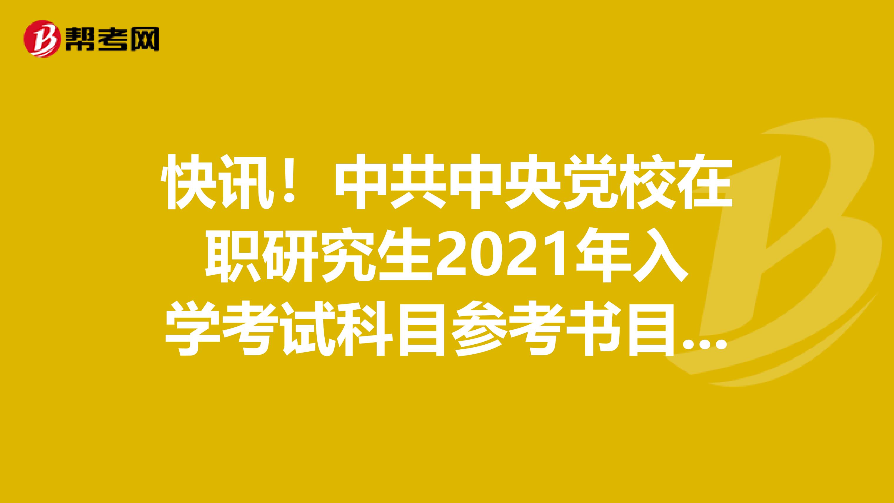 快讯！中共中央党校在职研究生2021年入学考试科目参考书目来了！