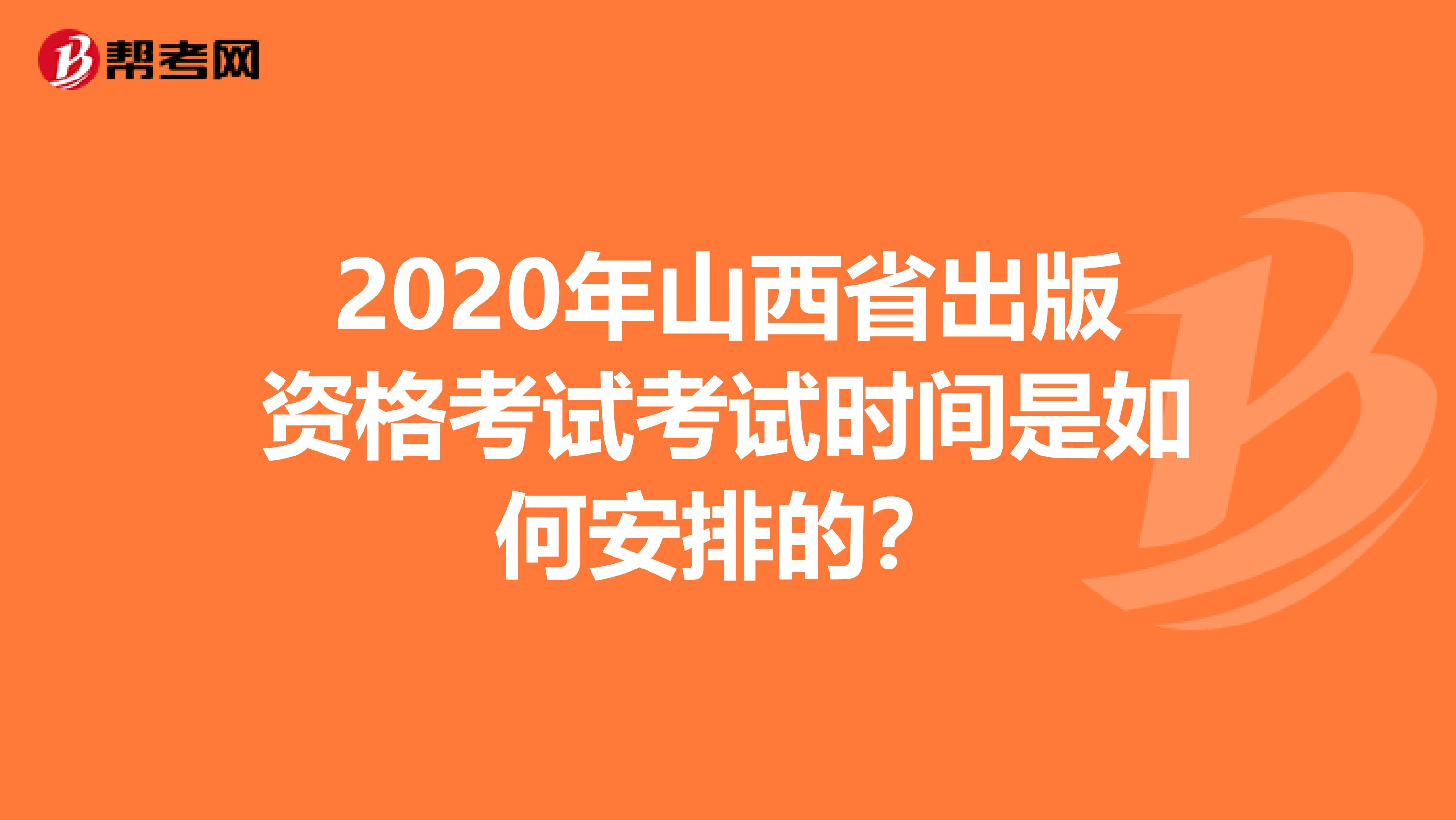 2020年山西省出版资格考试考试时间是如何安排的？