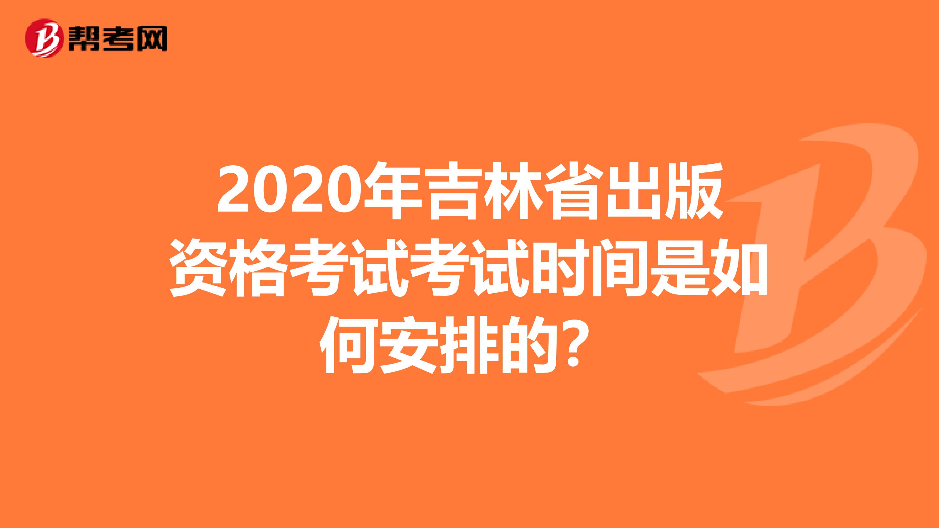 2020年吉林省出版资格考试考试时间是如何安排的？