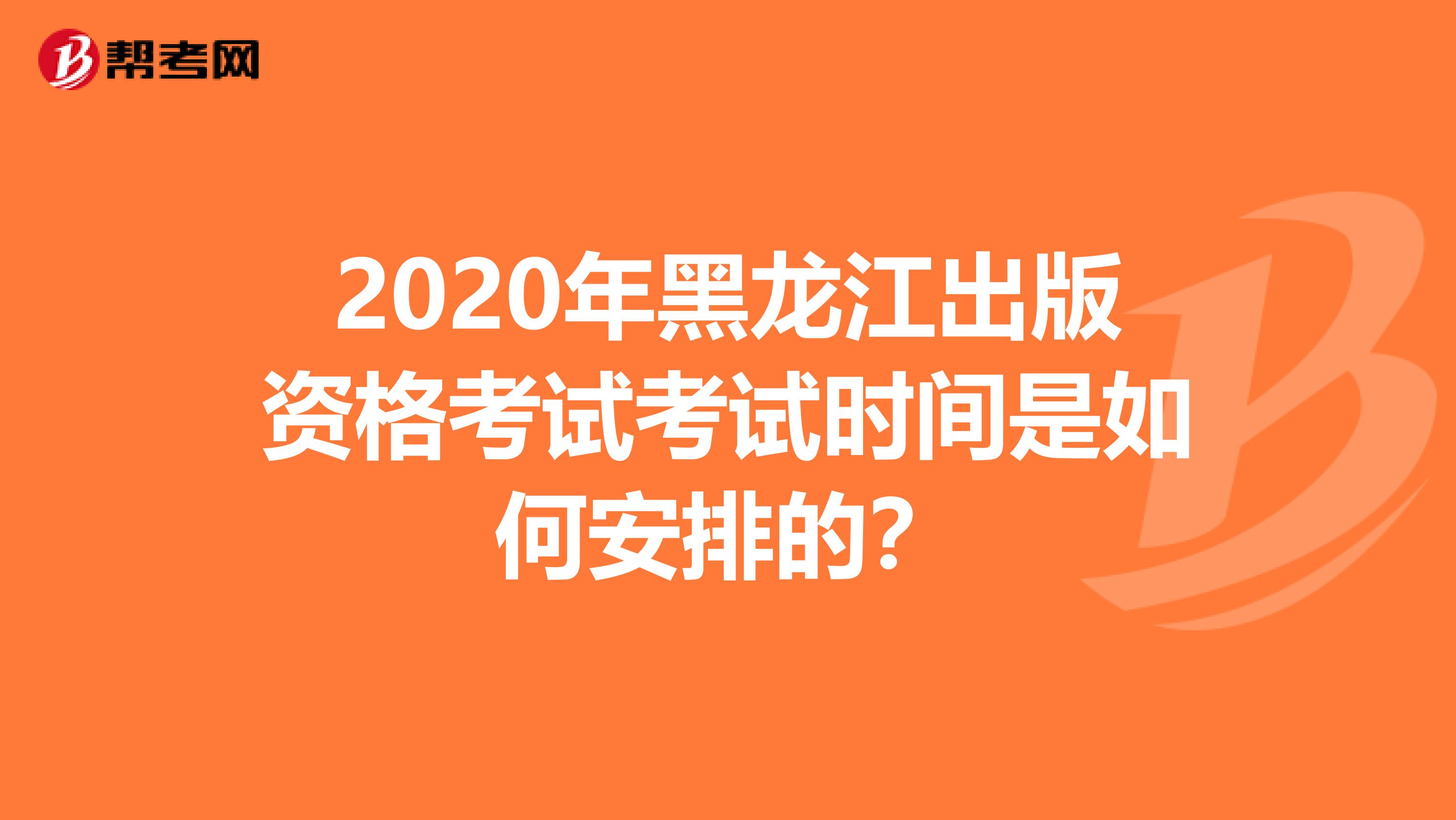 2020年黑龙江出版资格考试考试时间是如何安排的？