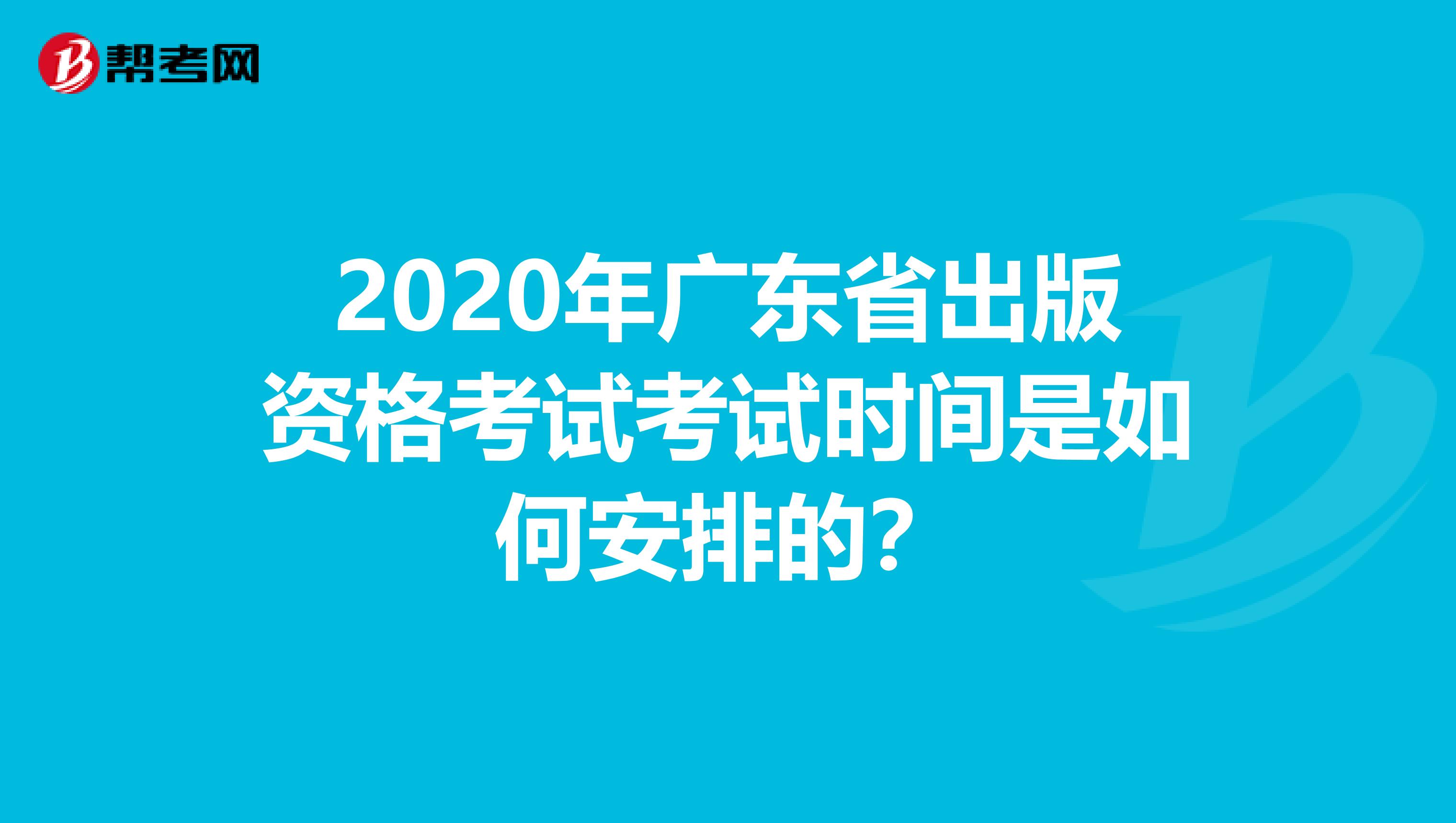 2020年广东省出版资格考试考试时间是如何安排的？