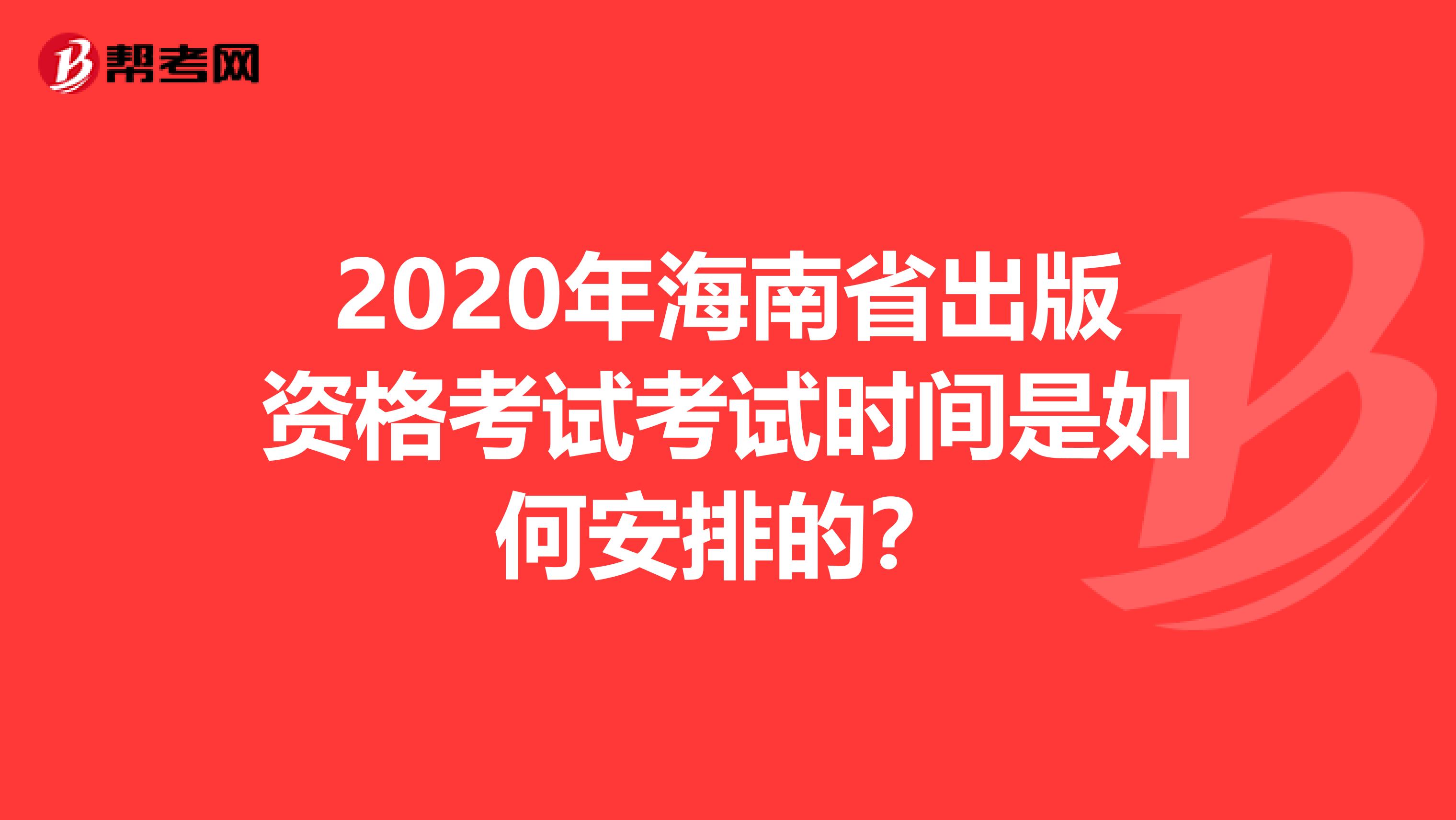 2020年海南省出版资格考试考试时间是如何安排的？