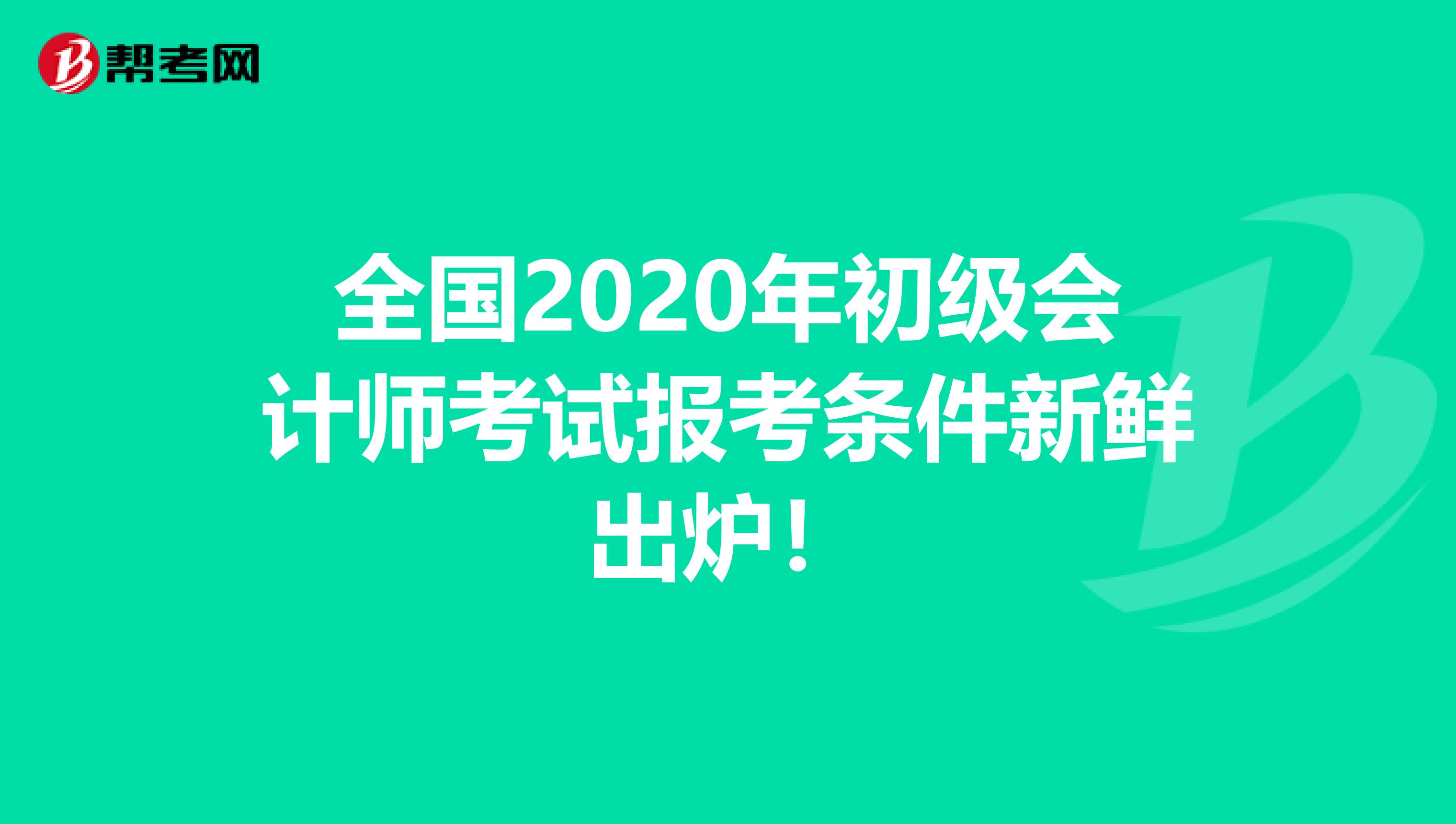 全国2020年初级会计师考试报考条件新鲜出炉！