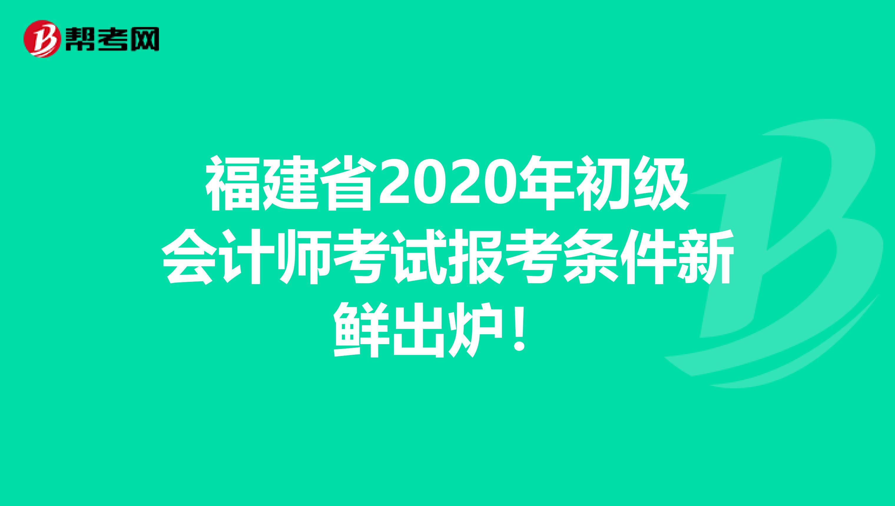 福建省2020年初级会计师考试报考条件新鲜出炉！