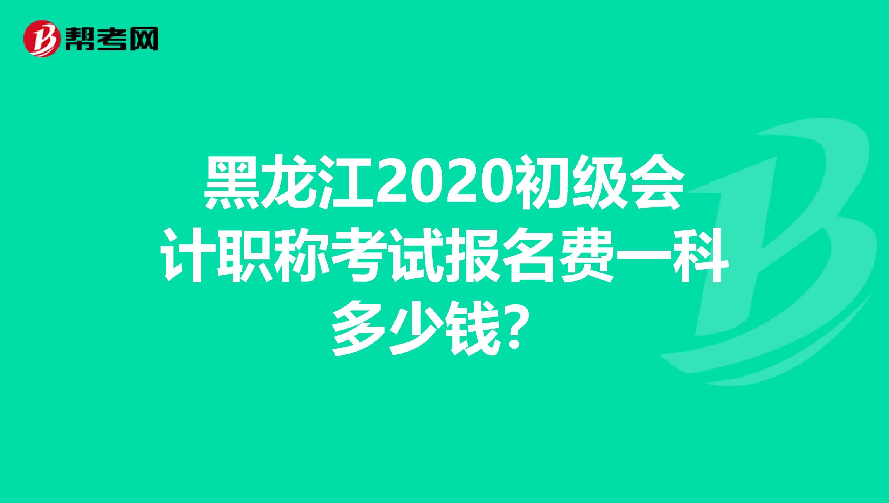 黑龙江2020初级会计职称考试报名费一科多少钱？