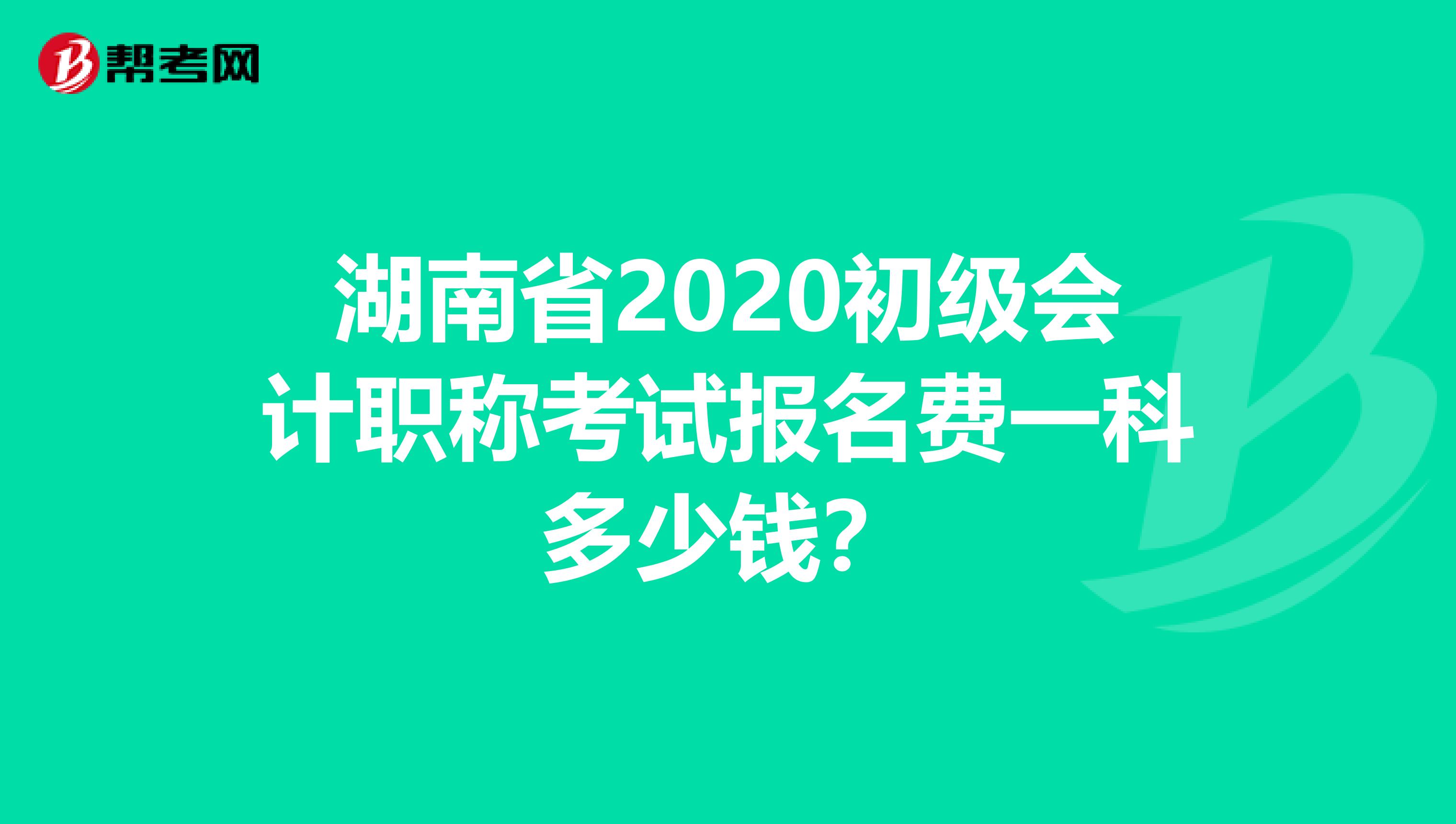 湖南省2020初级会计职称考试报名费一科多少钱？