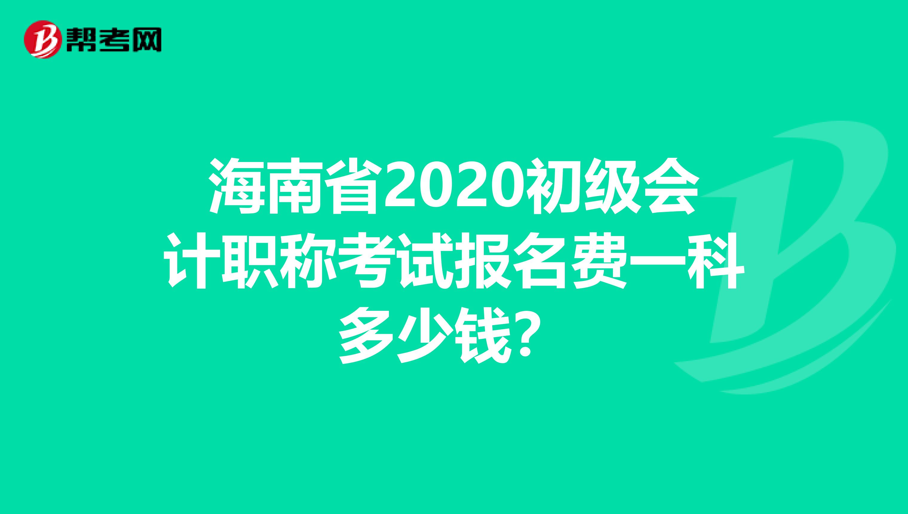 海南省2020初级会计职称考试报名费一科多少钱？