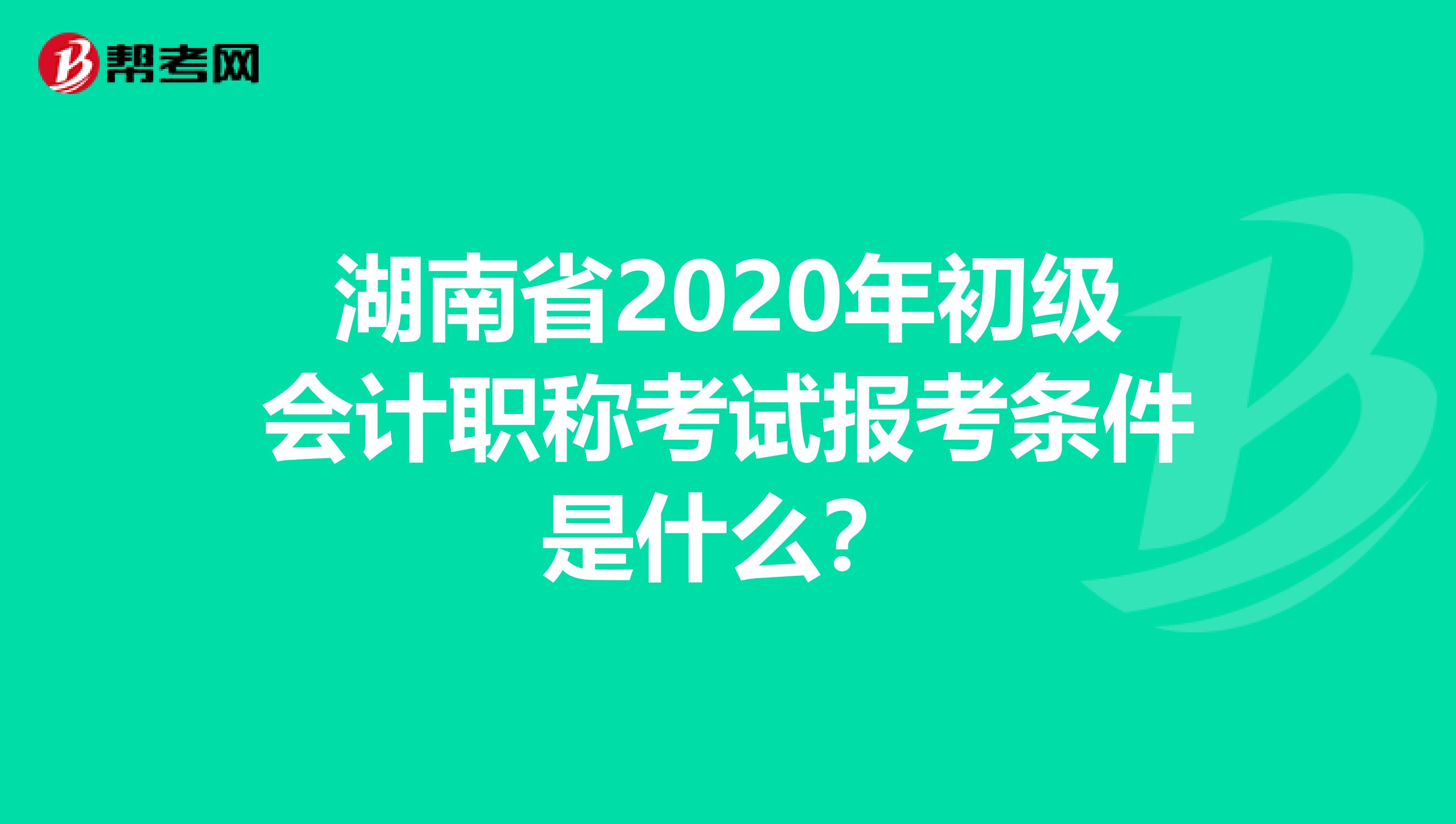 湖南省2020年初级会计职称考试报考条件是什么？