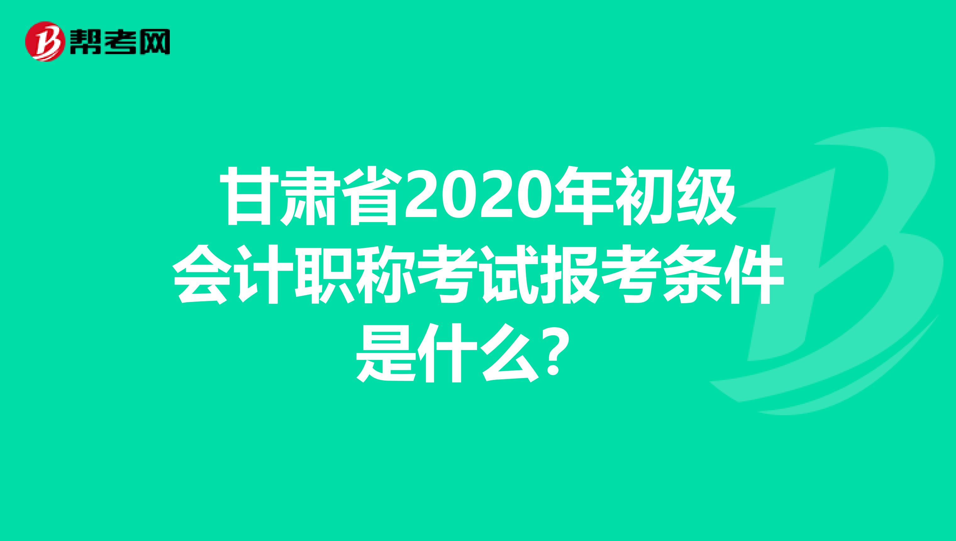 甘肃省2020年初级会计职称考试报考条件是什么？