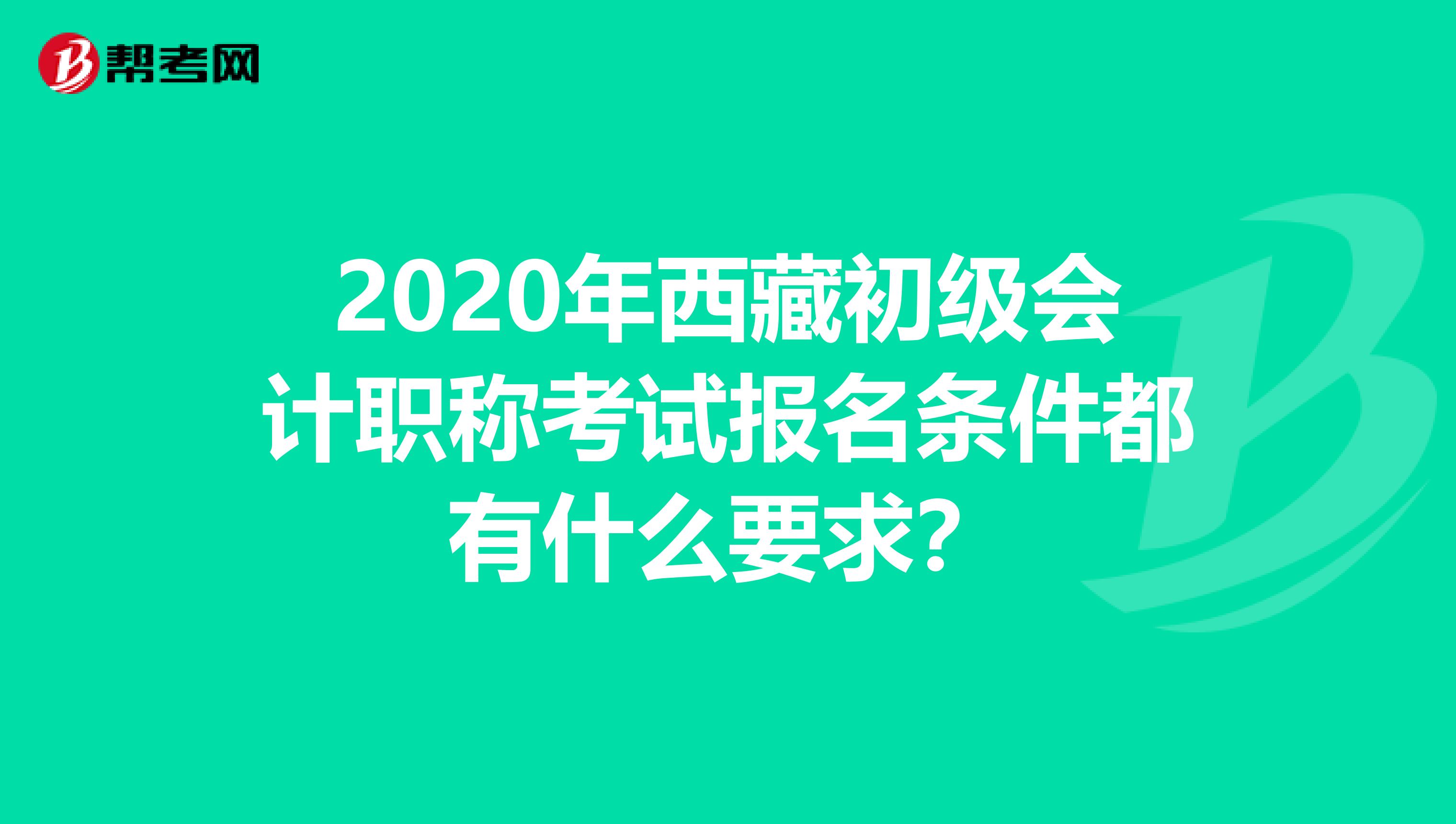 2020年西藏初级会计职称考试报名条件都有什么要求？