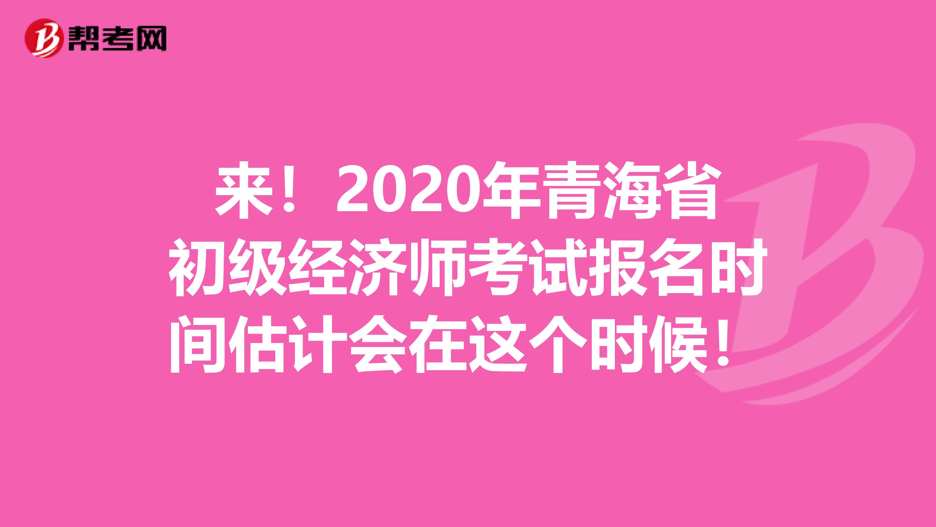 来！2020年青海省初级经济师考试报名时间估计会在这个时候！