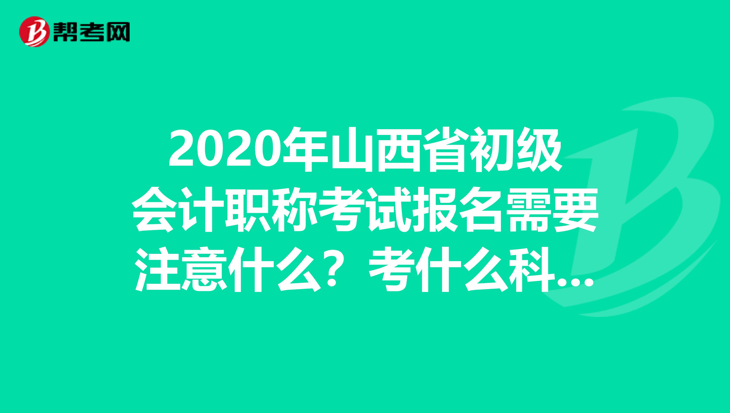 2020年山西省初级会计职称考试报名需要注意什么？考什么科目？