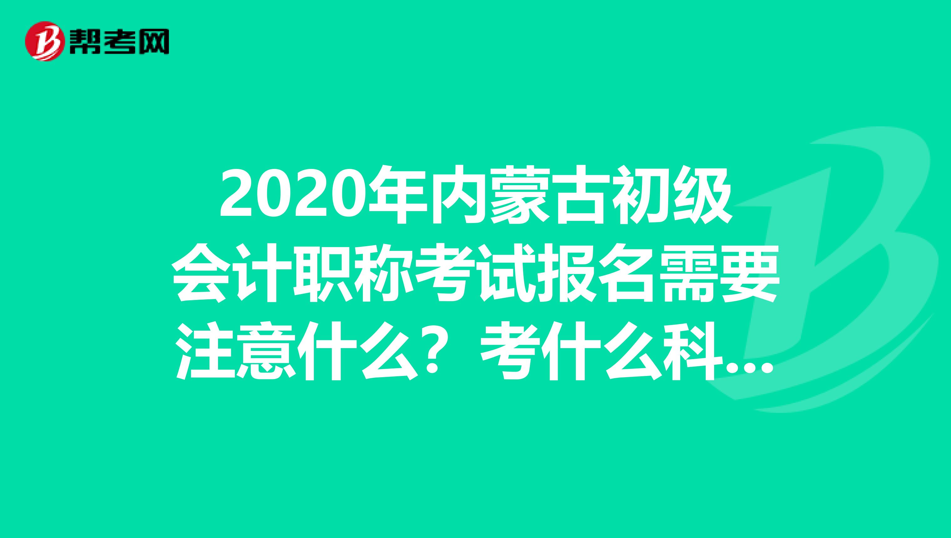 2020年内蒙古初级会计职称考试报名需要注意什么？考什么科目？