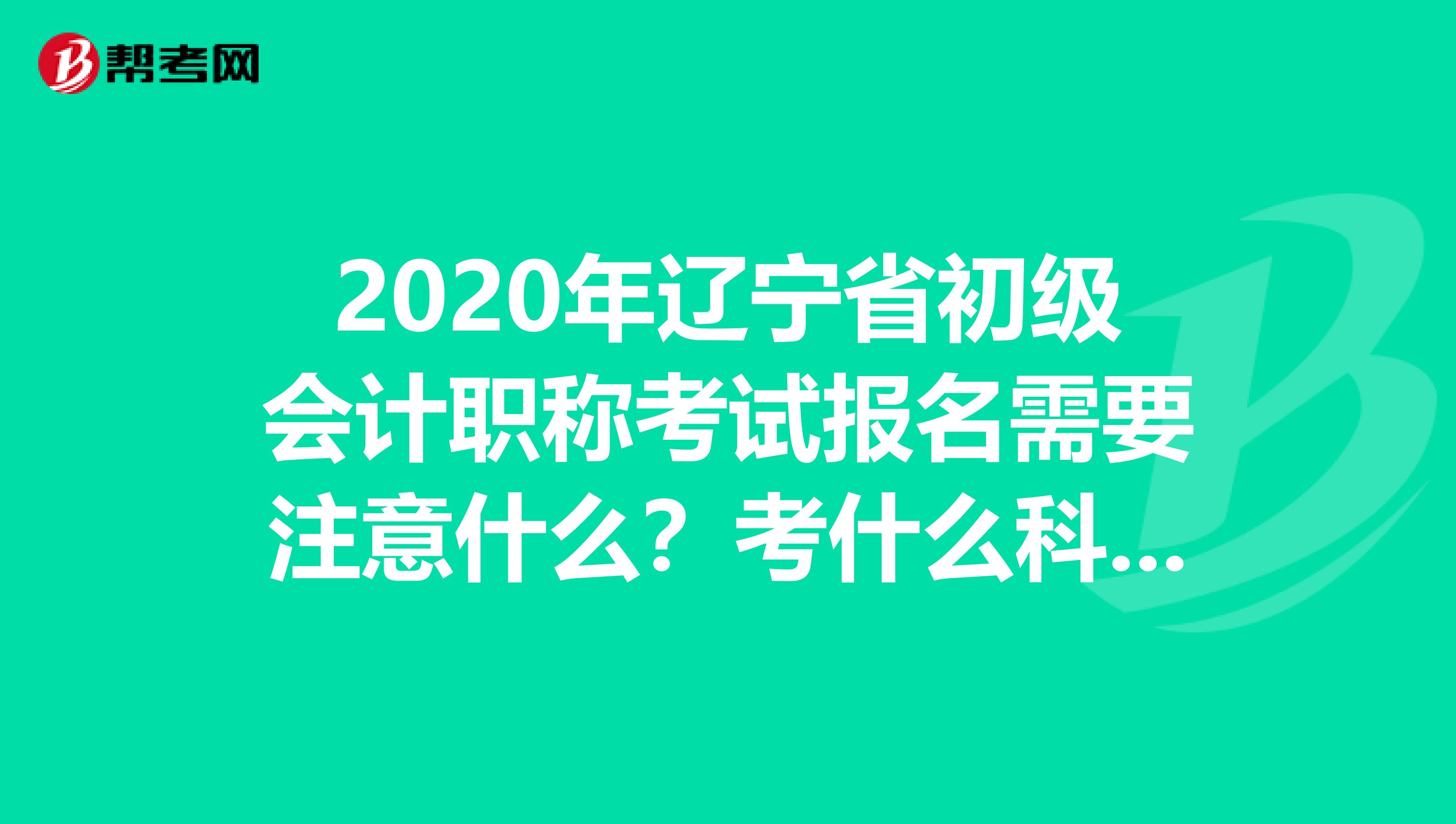 2020年辽宁省初级会计职称考试报名需要注意什么？考什么科目？