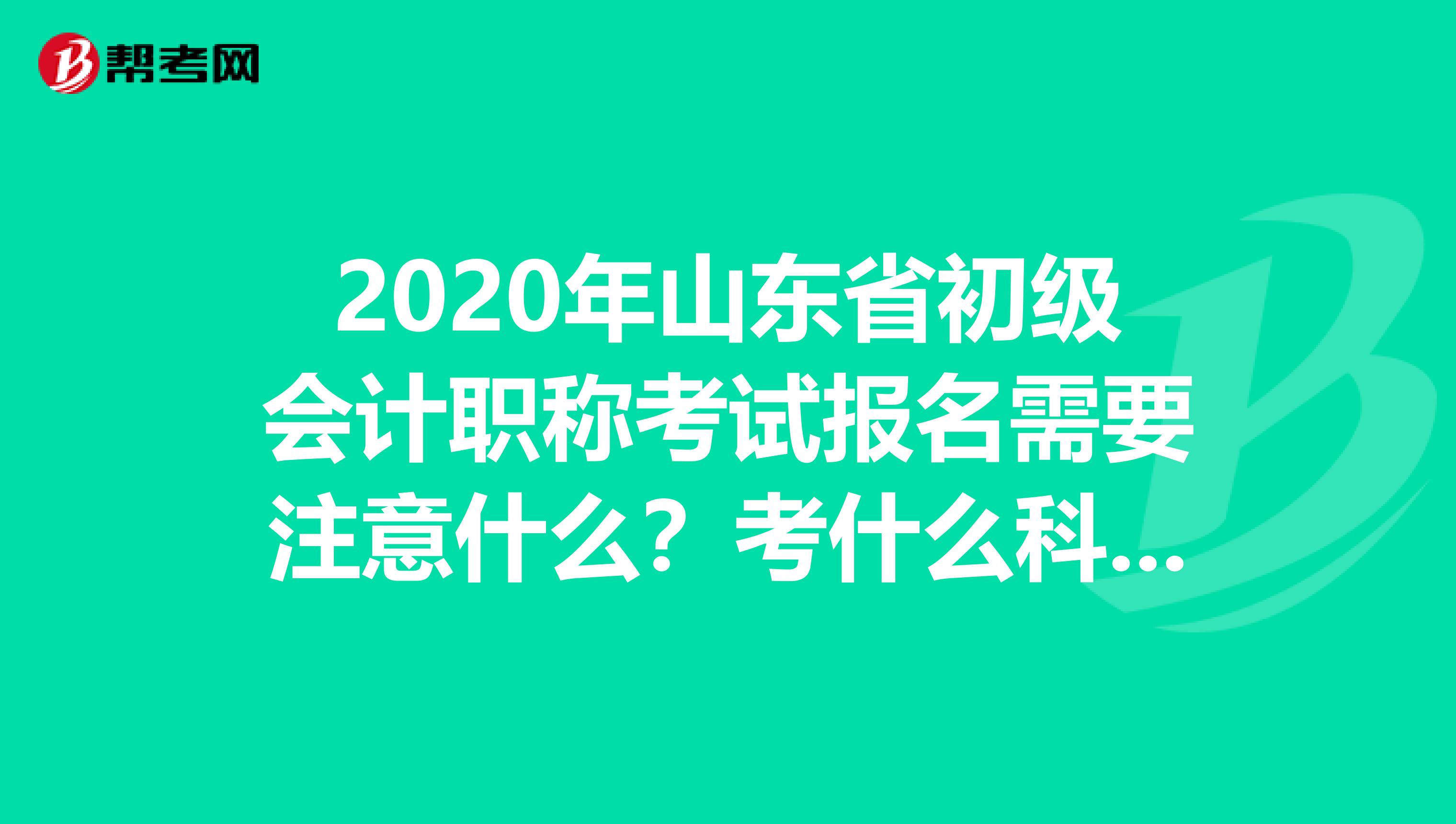 2020年山东省初级会计职称考试报名需要注意什么？考什么科目？