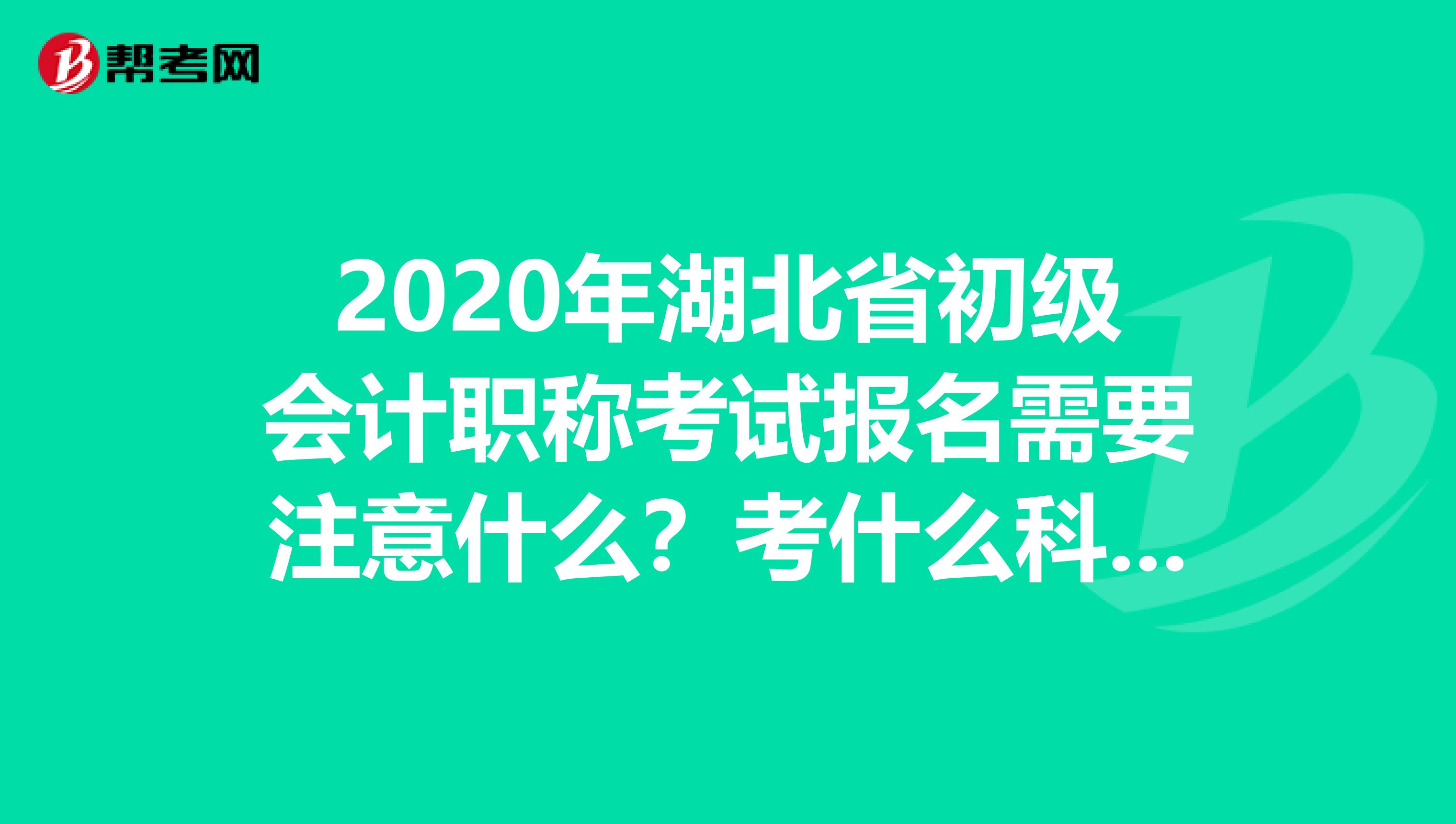 2020年湖北省初级会计职称考试报名需要注意什么？考什么科目？