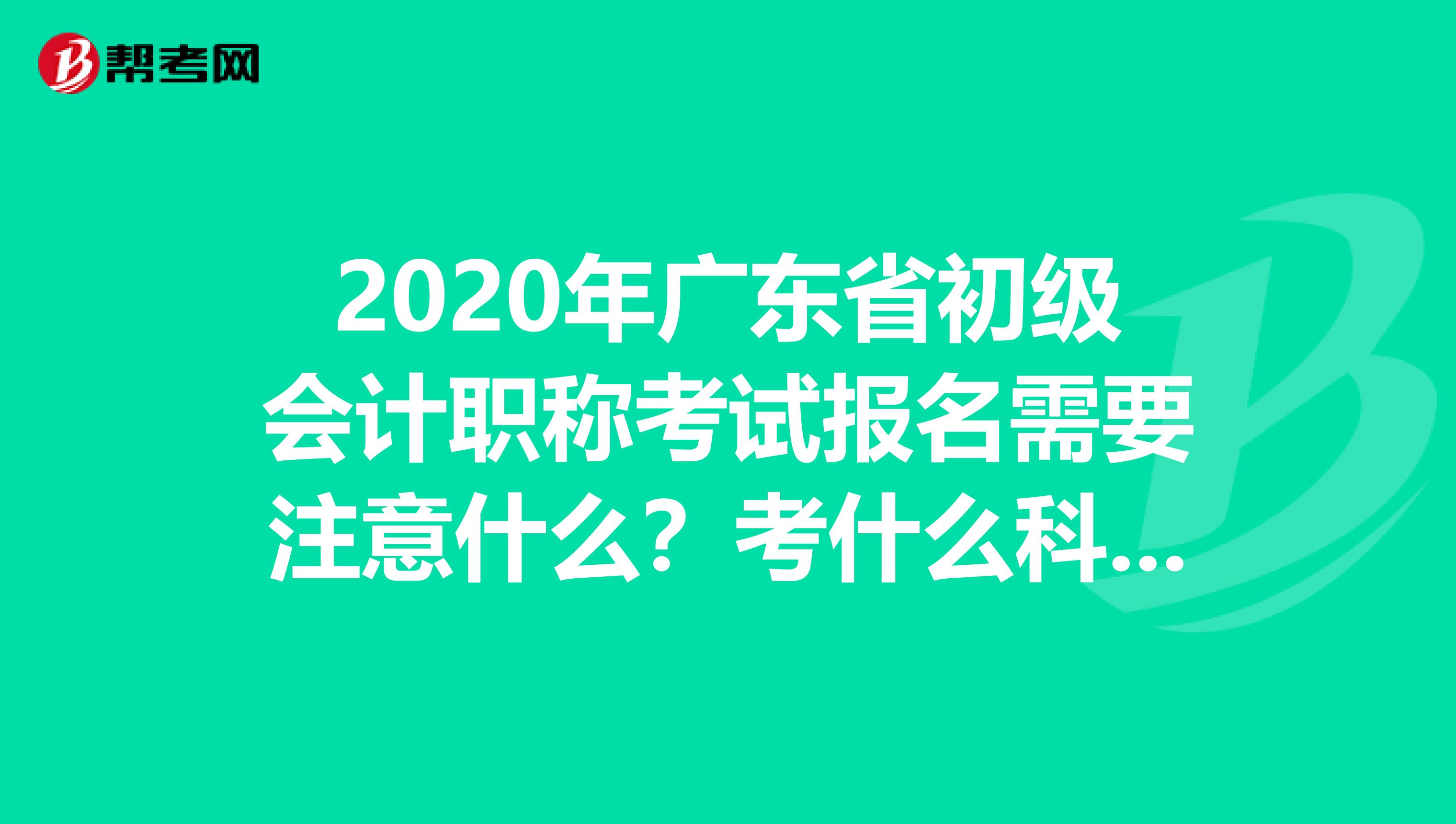 2020年广东省初级会计职称考试报名需要注意什么？考什么科目？