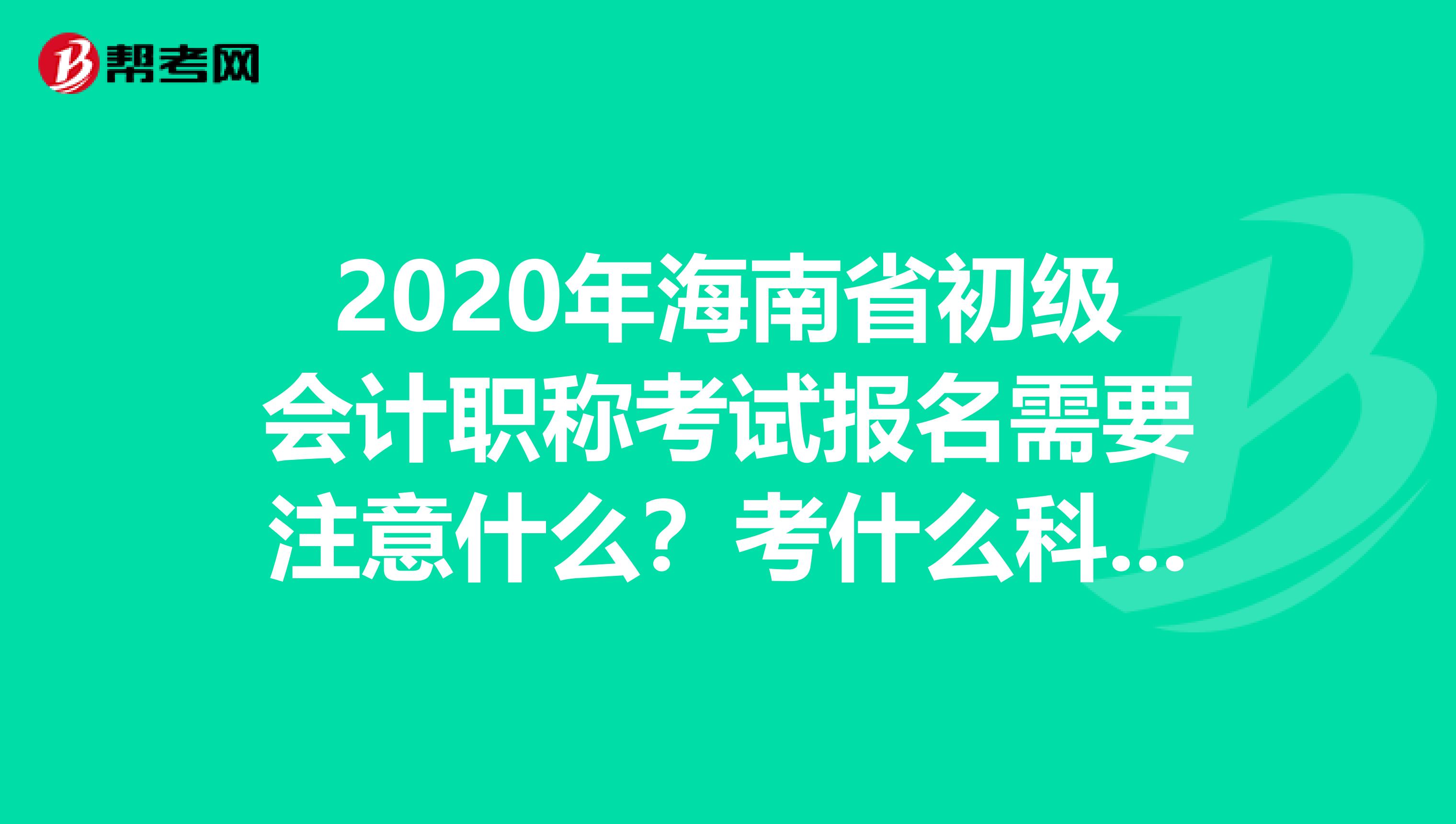 2020年海南省初级会计职称考试报名需要注意什么？考什么科目？