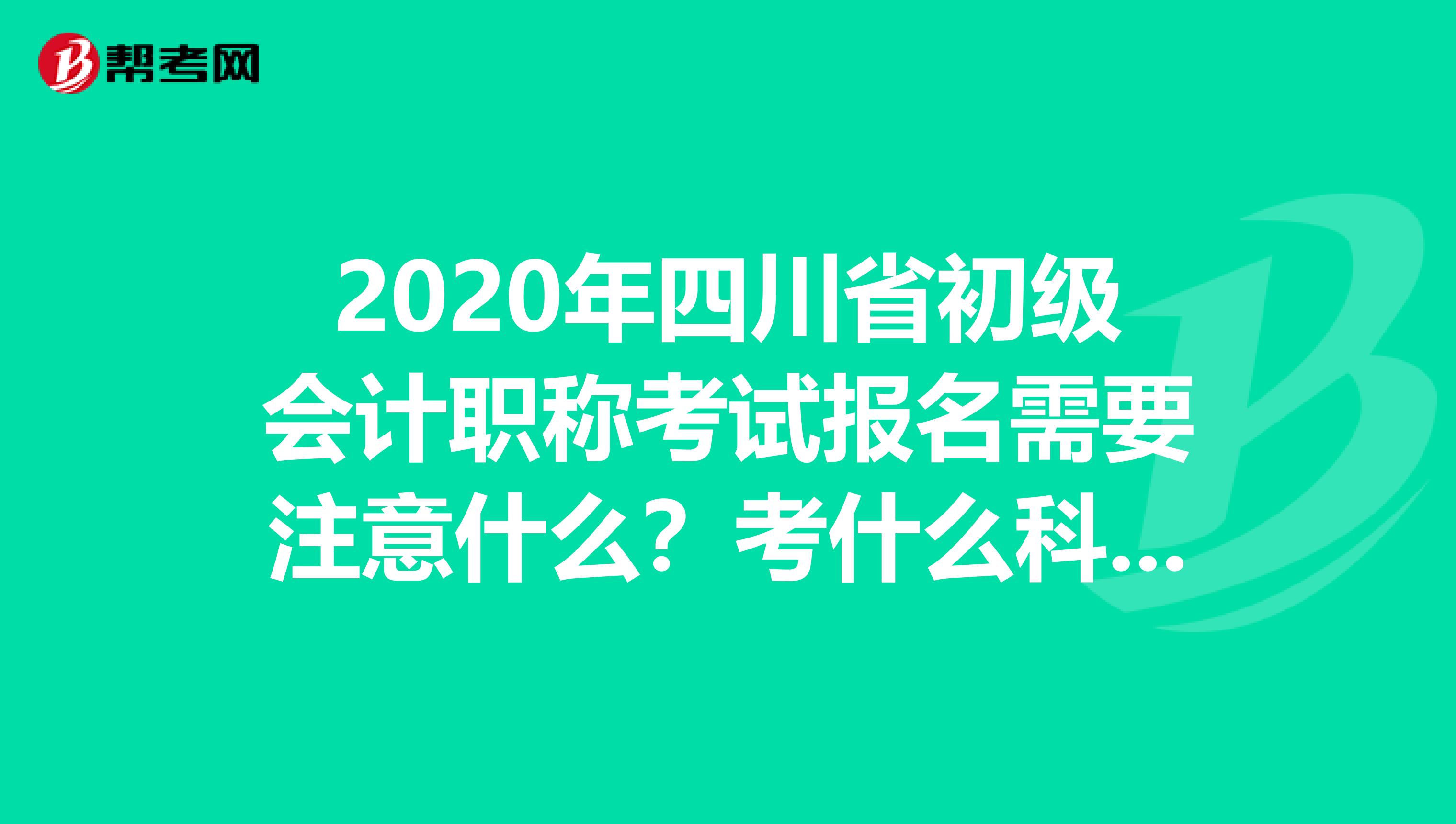 2020年四川省初级会计职称考试报名需要注意什么？考什么科目？