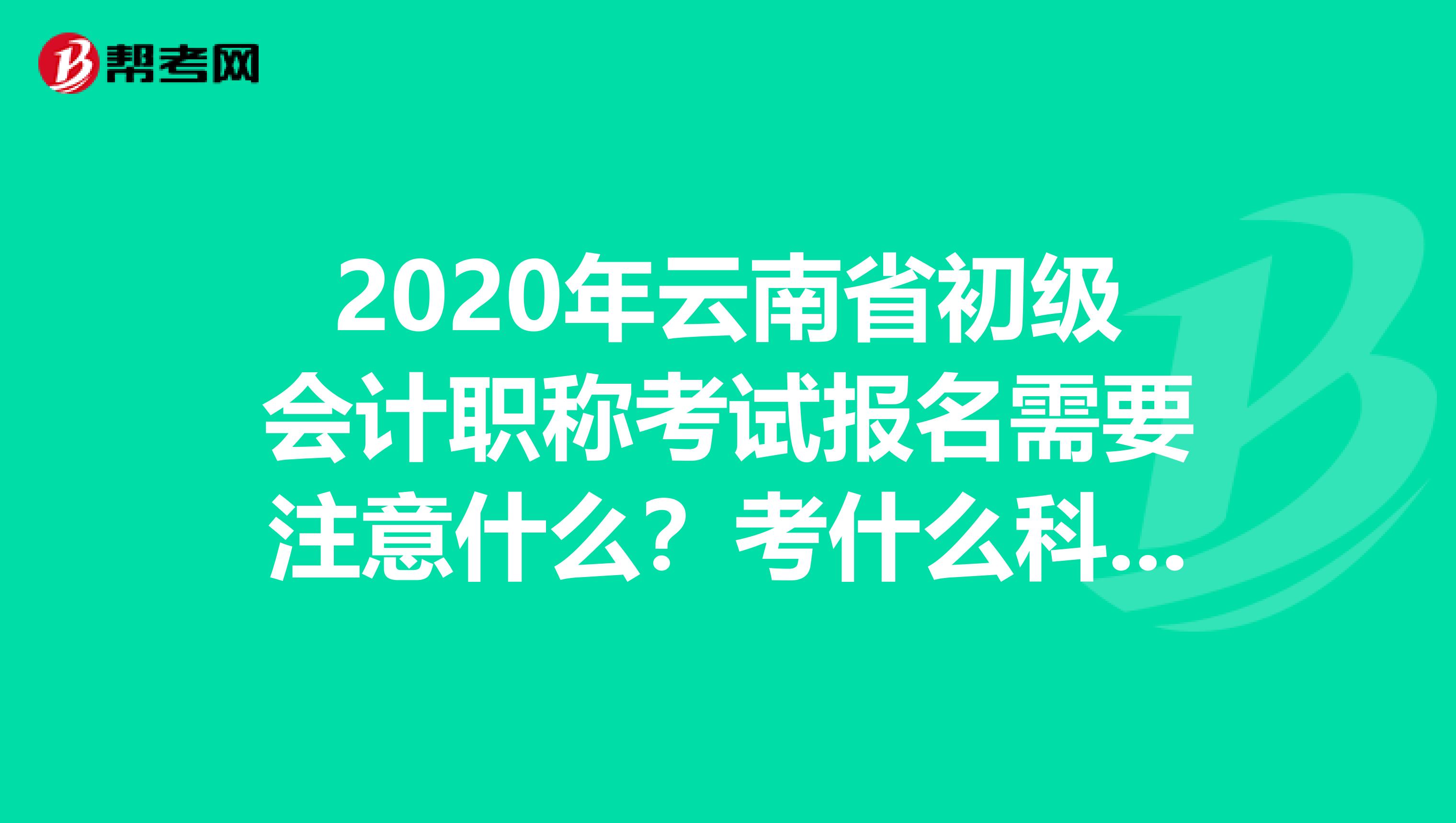 2020年云南省初级会计职称考试报名需要注意什么？考什么科目？