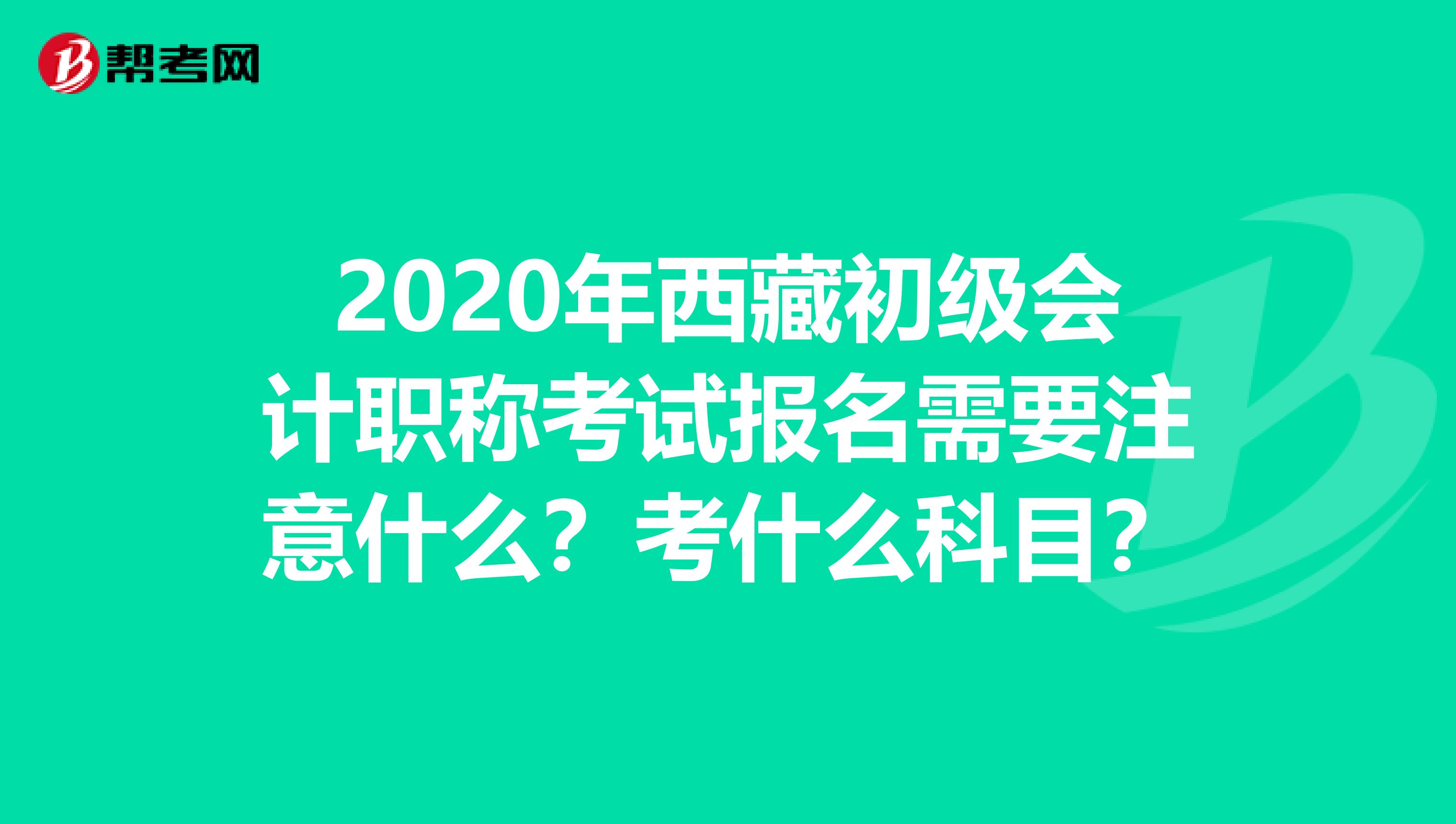 2020年西藏初级会计职称考试报名需要注意什么？考什么科目？