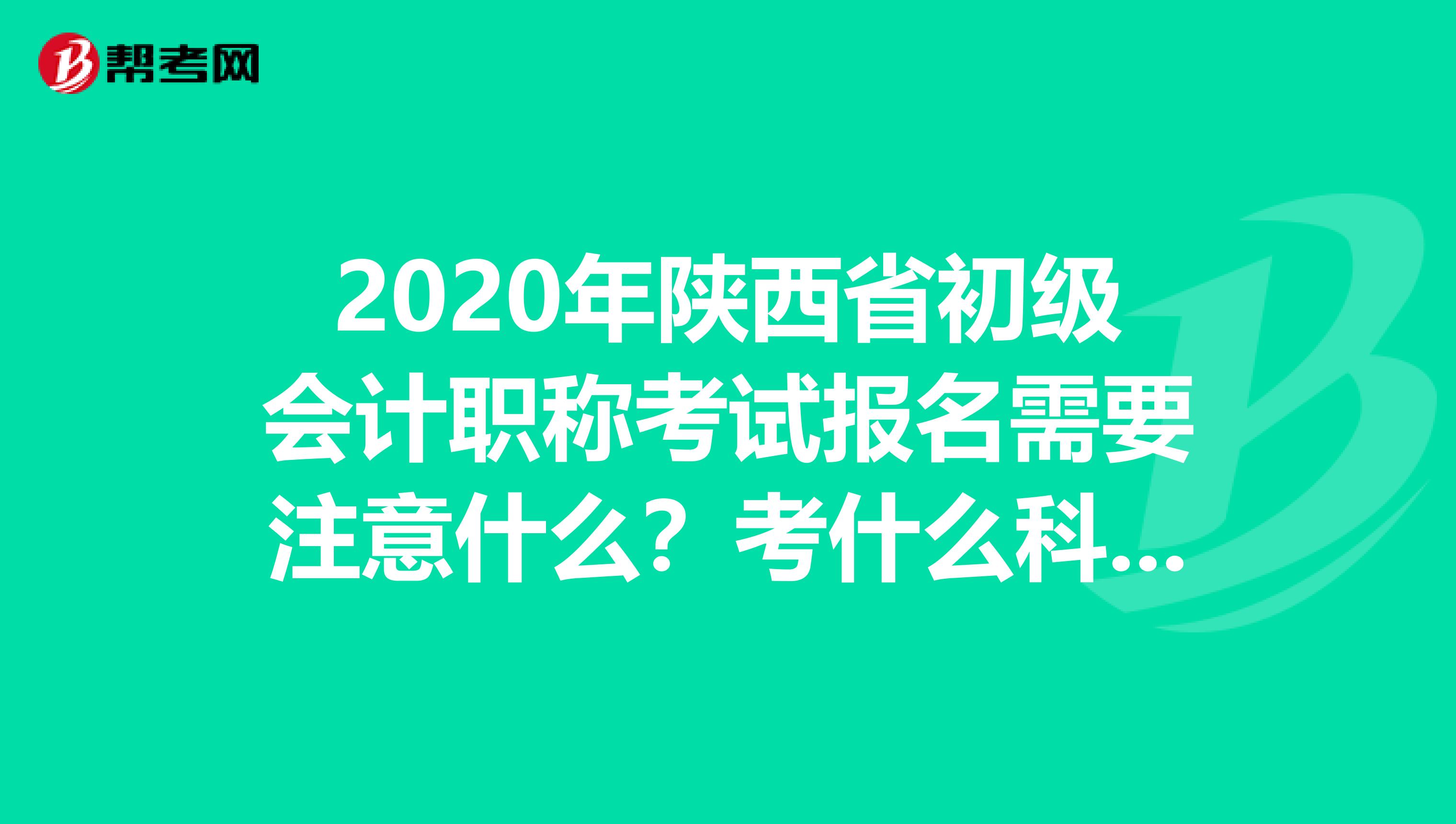 2020年陕西省初级会计职称考试报名需要注意什么？考什么科目？