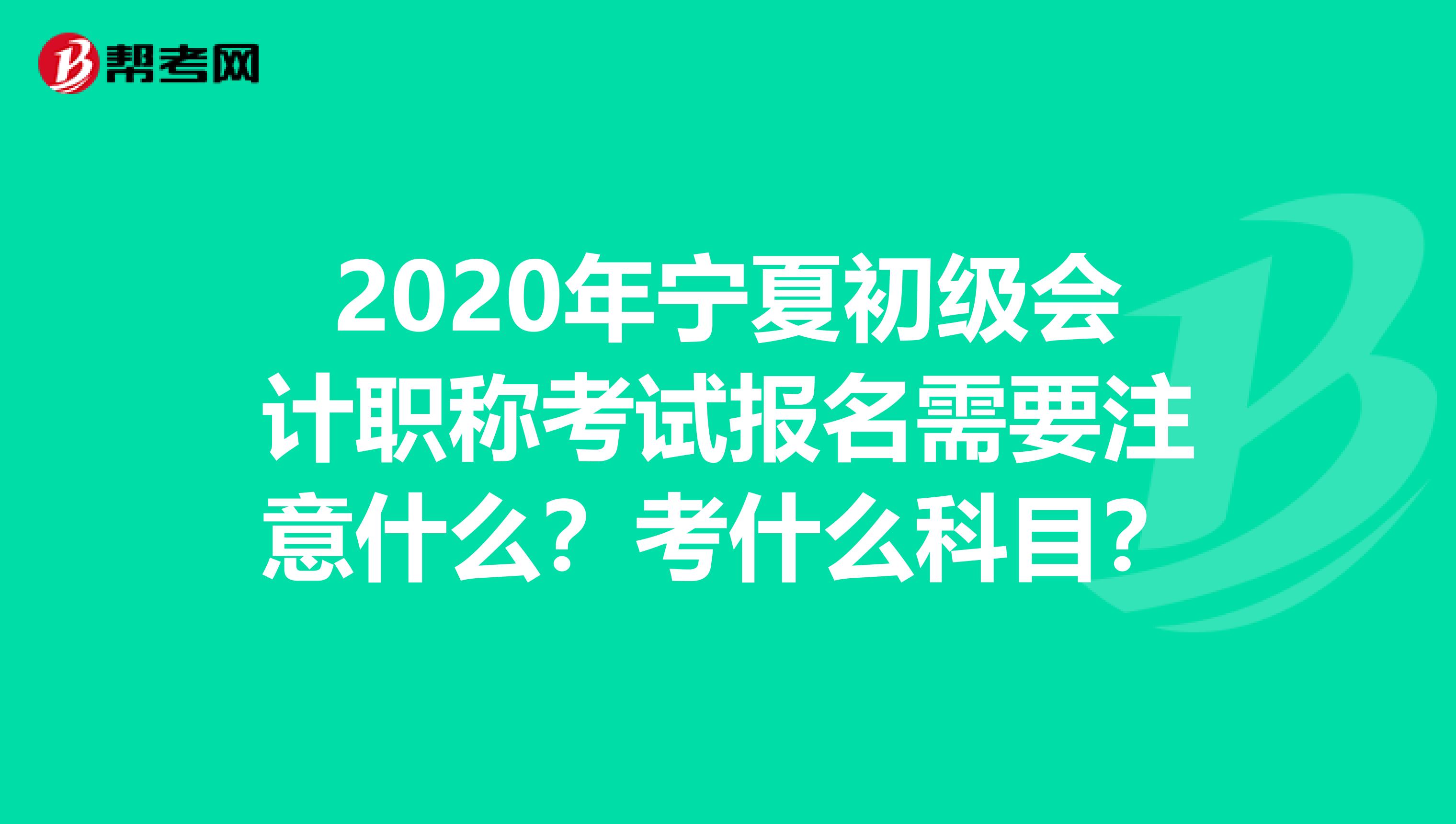 2020年宁夏初级会计职称考试报名需要注意什么？考什么科目？