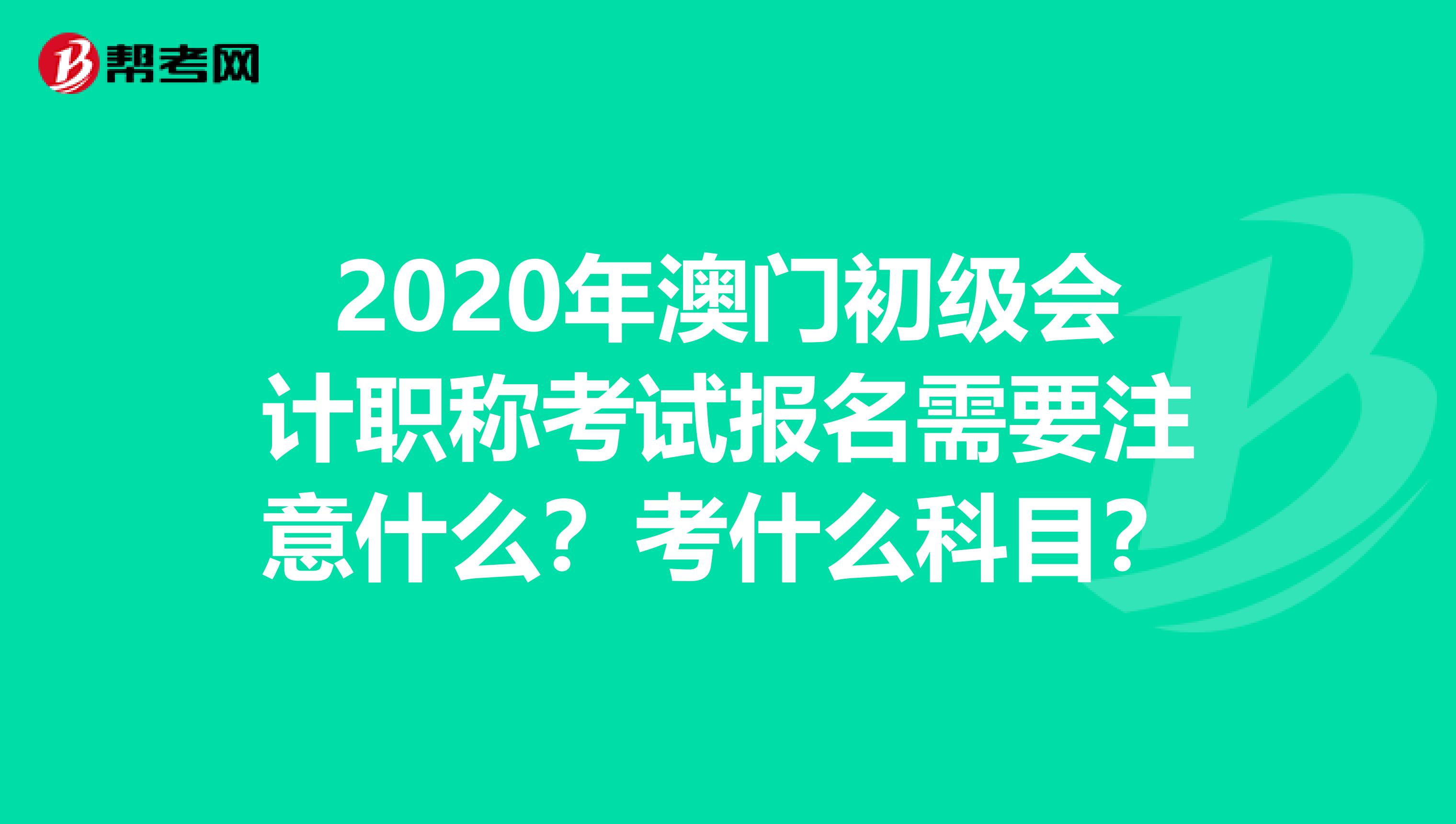 2020年澳门初级会计职称考试报名需要注意什么？考什么科目？