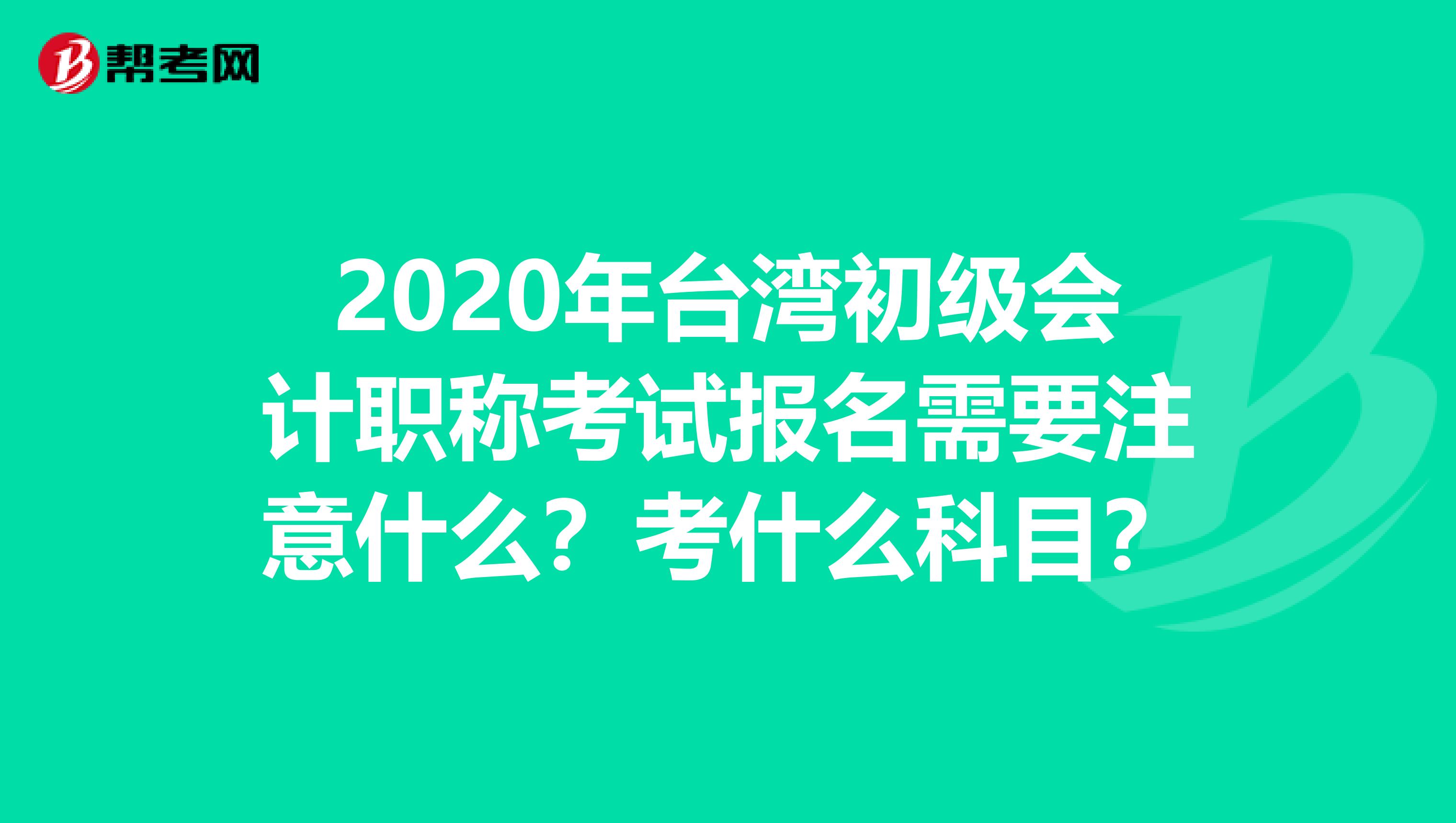 2020年台湾初级会计职称考试报名需要注意什么？考什么科目？