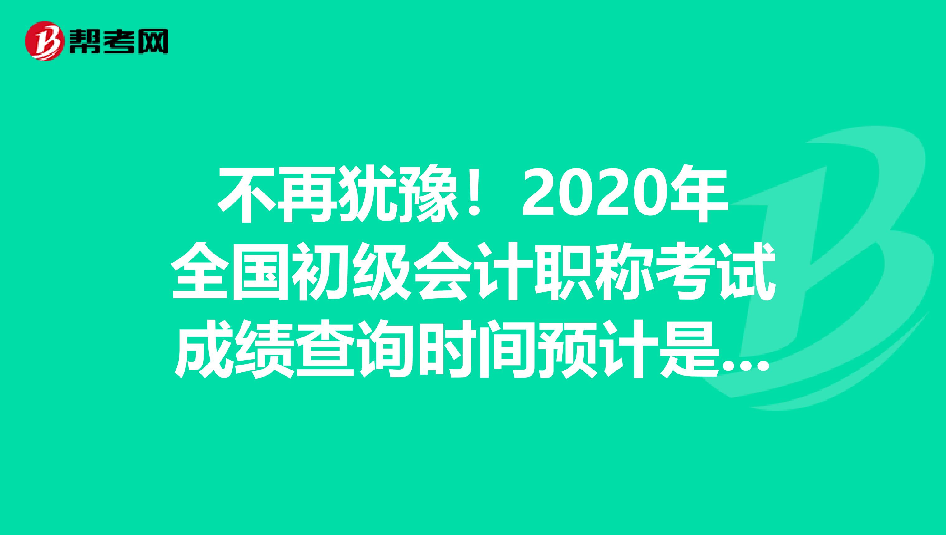 不再犹豫！2020年全国初级会计职称考试成绩查询时间预计是这时候!