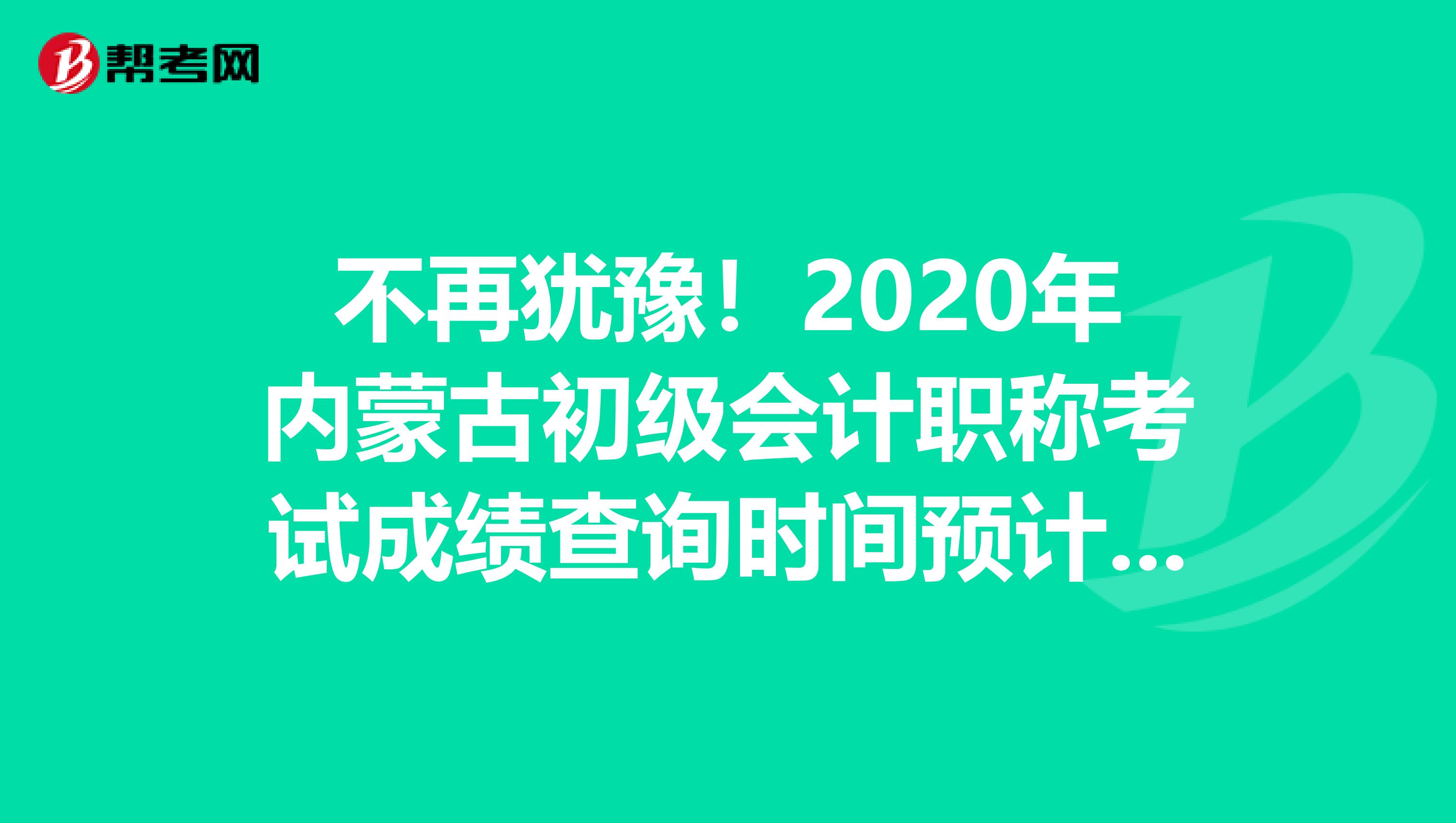 不再犹豫！2020年内蒙古初级会计职称考试成绩查询时间预计是这时候!