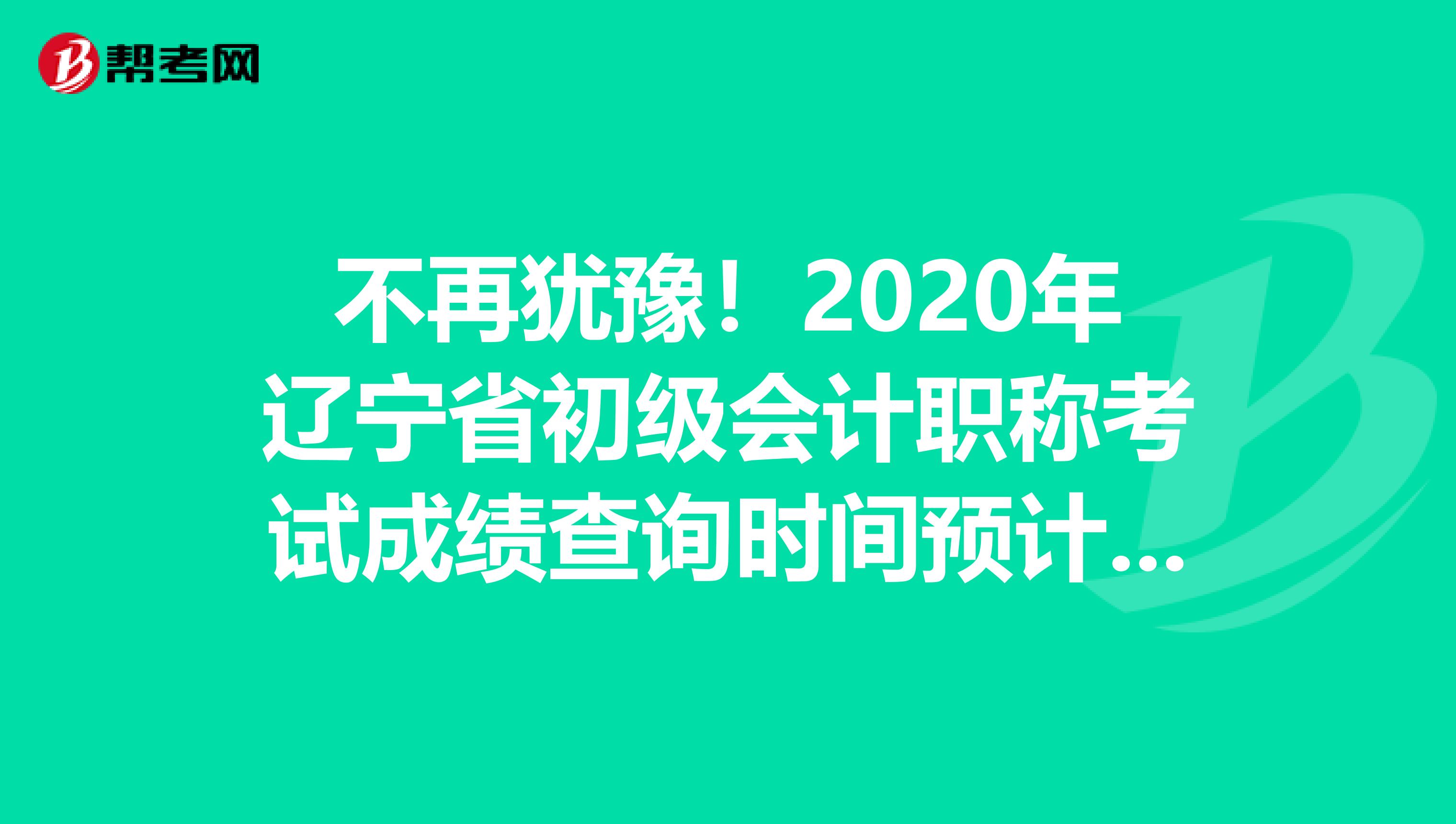 不再犹豫！2020年辽宁省初级会计职称考试成绩查询时间预计是这时候!