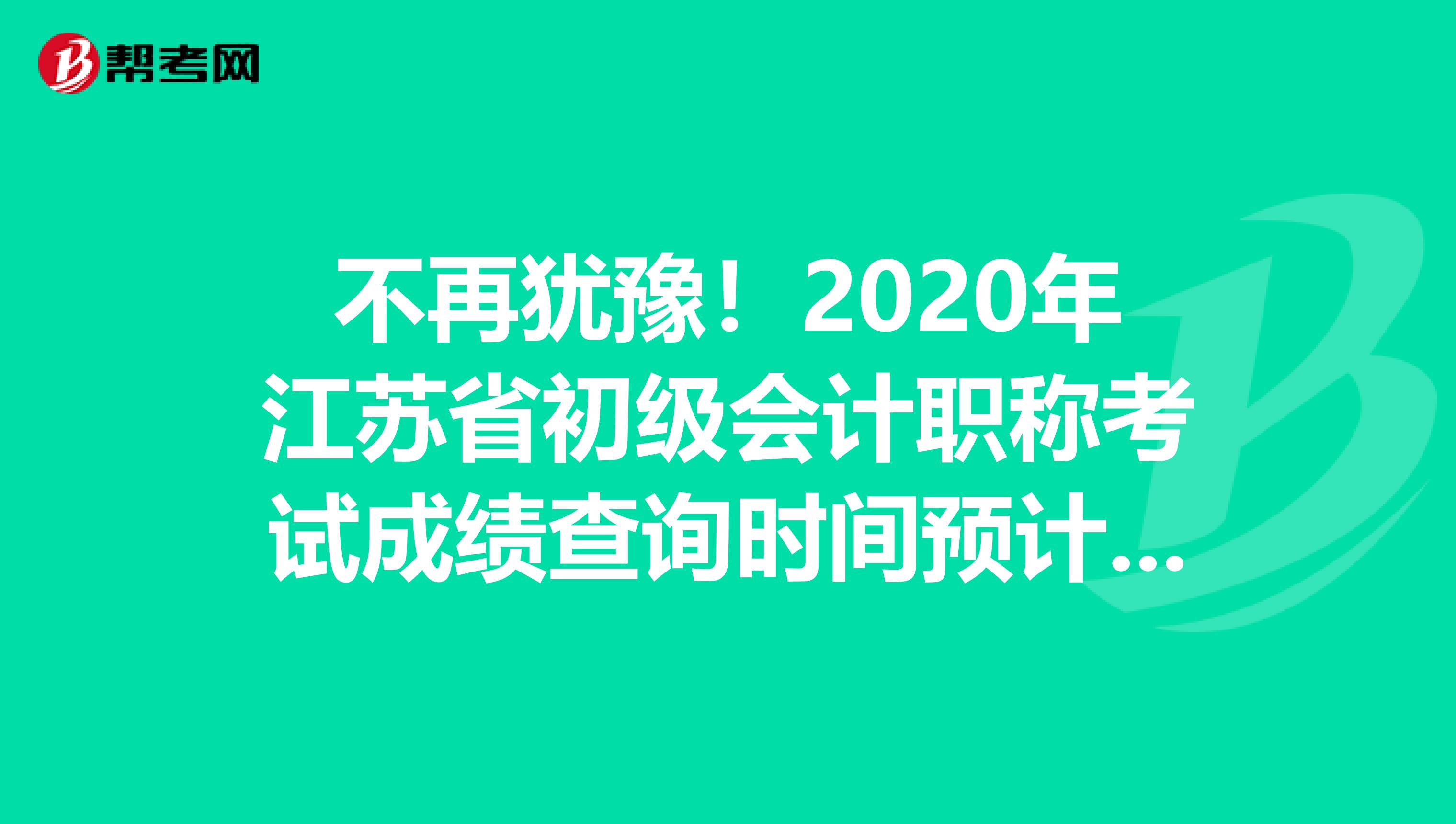 不再犹豫！2020年江苏省初级会计职称考试成绩查询时间预计是这时候!