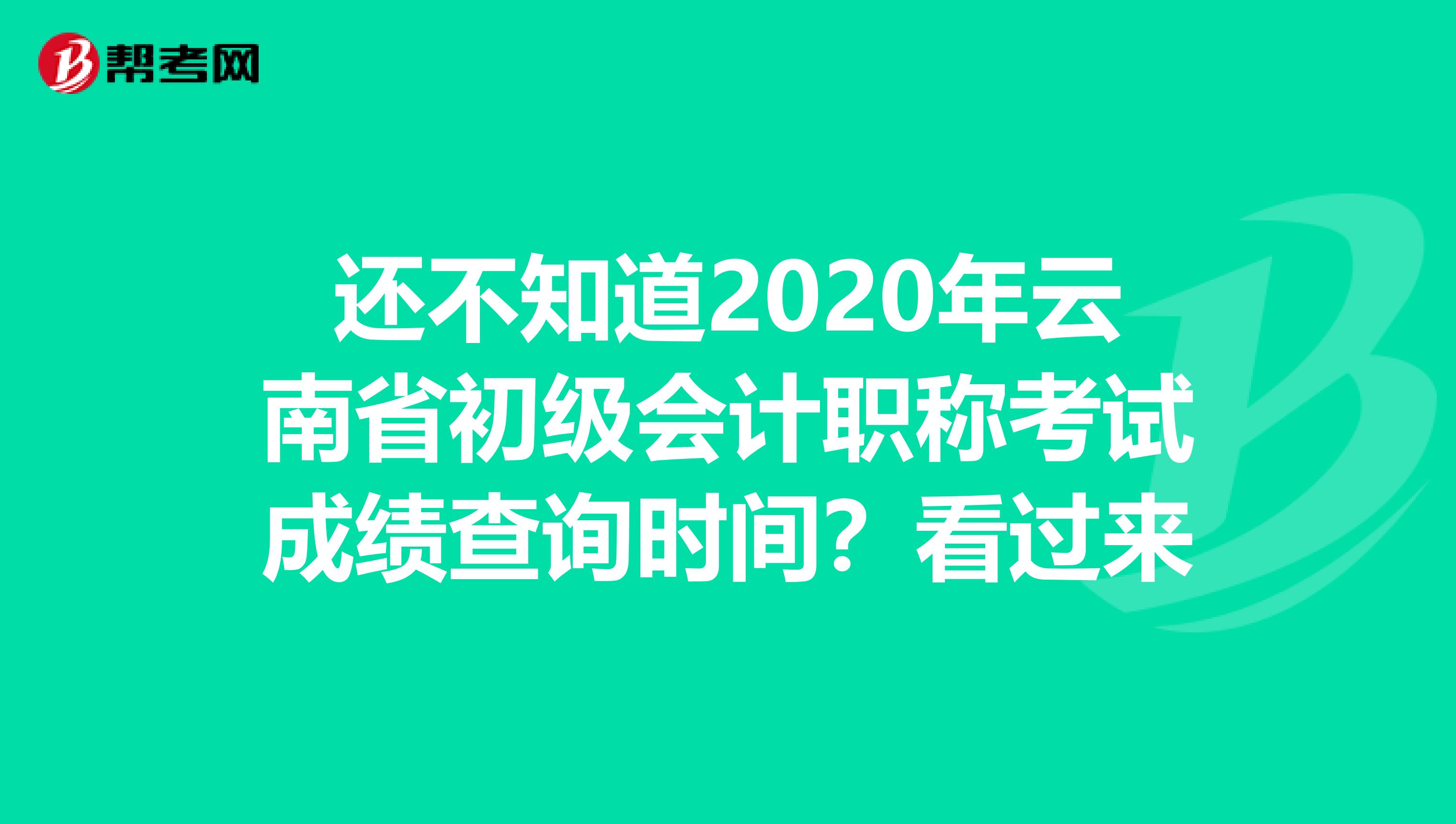 还不知道2020年云南省初级会计职称考试成绩查询时间？看过来