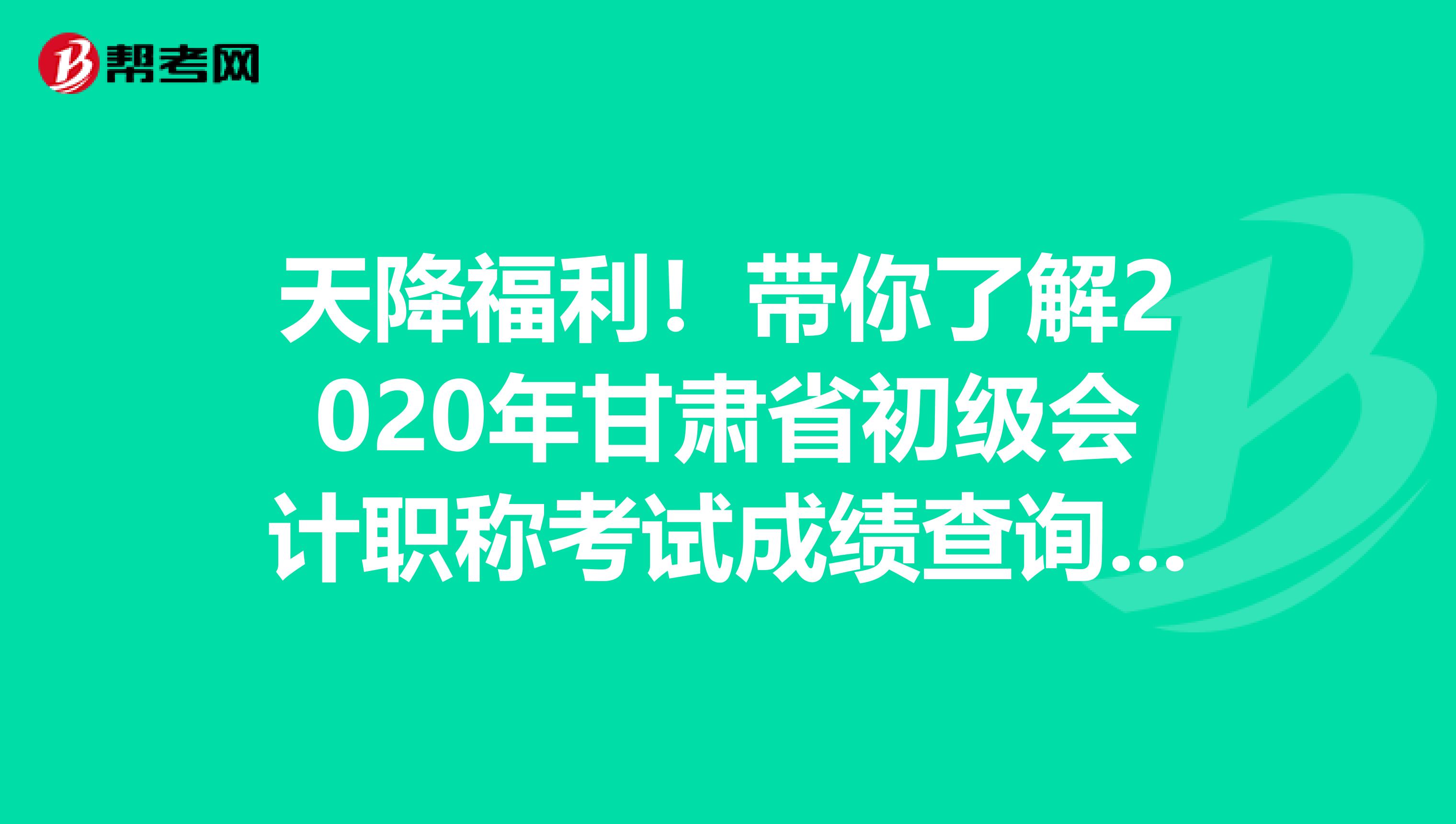 天降福利！带你了解2020年甘肃省初级会计职称考试成绩查询时间