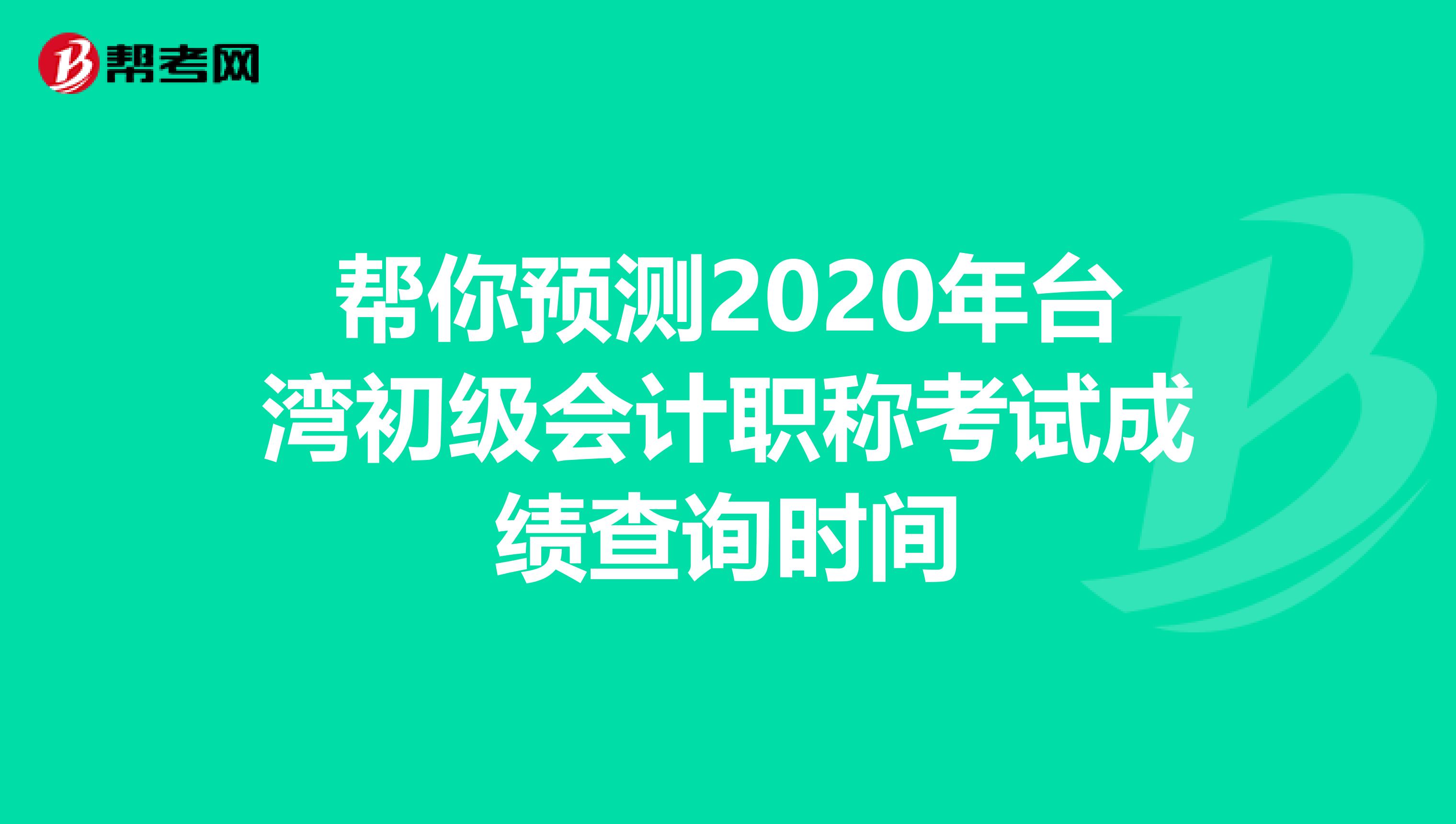 帮你预测2020年台湾初级会计职称考试成绩查询时间