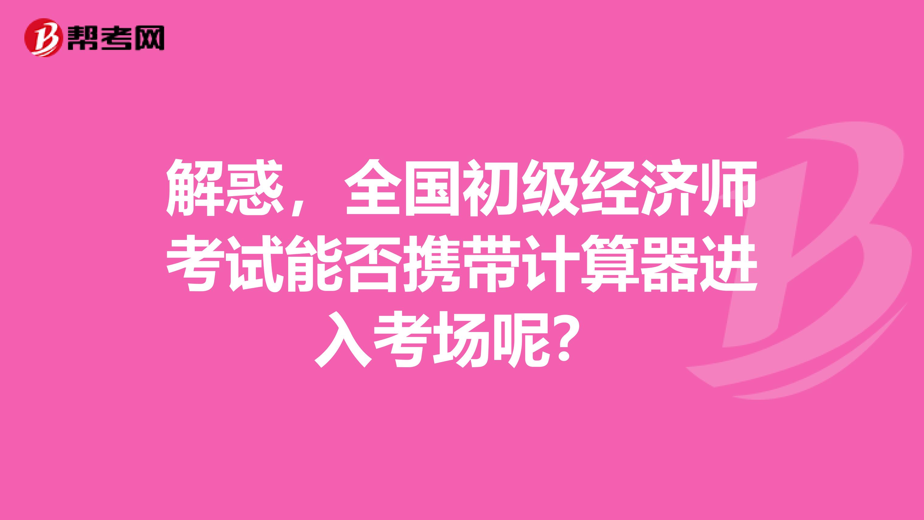 解惑，全國(guó)初級(jí)經(jīng)濟(jì)師考試能否攜帶計(jì)算器進(jìn)入考場(chǎng)呢？
