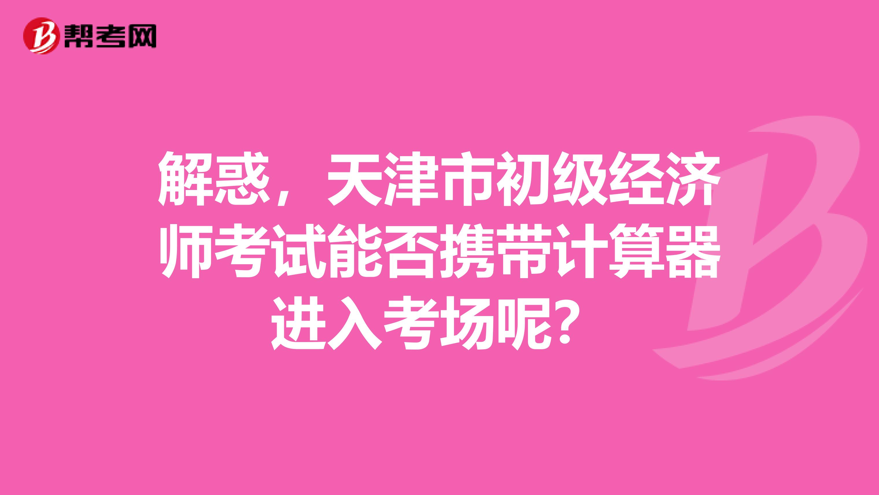 解惑，天津市初级经济师考试能否携带计算器进入考场呢？
