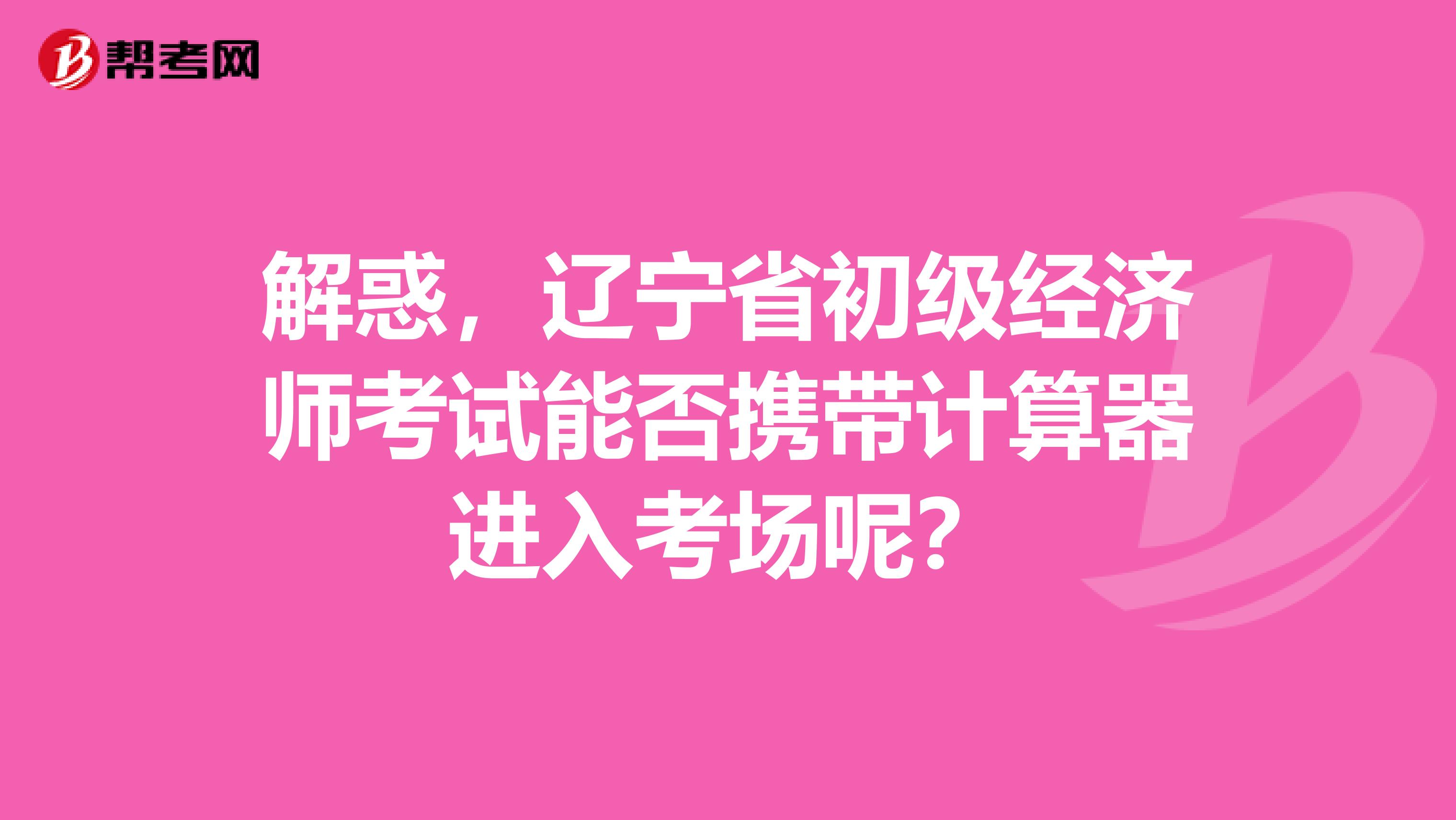 解惑，辽宁省初级经济师考试能否携带计算器进入考场呢？