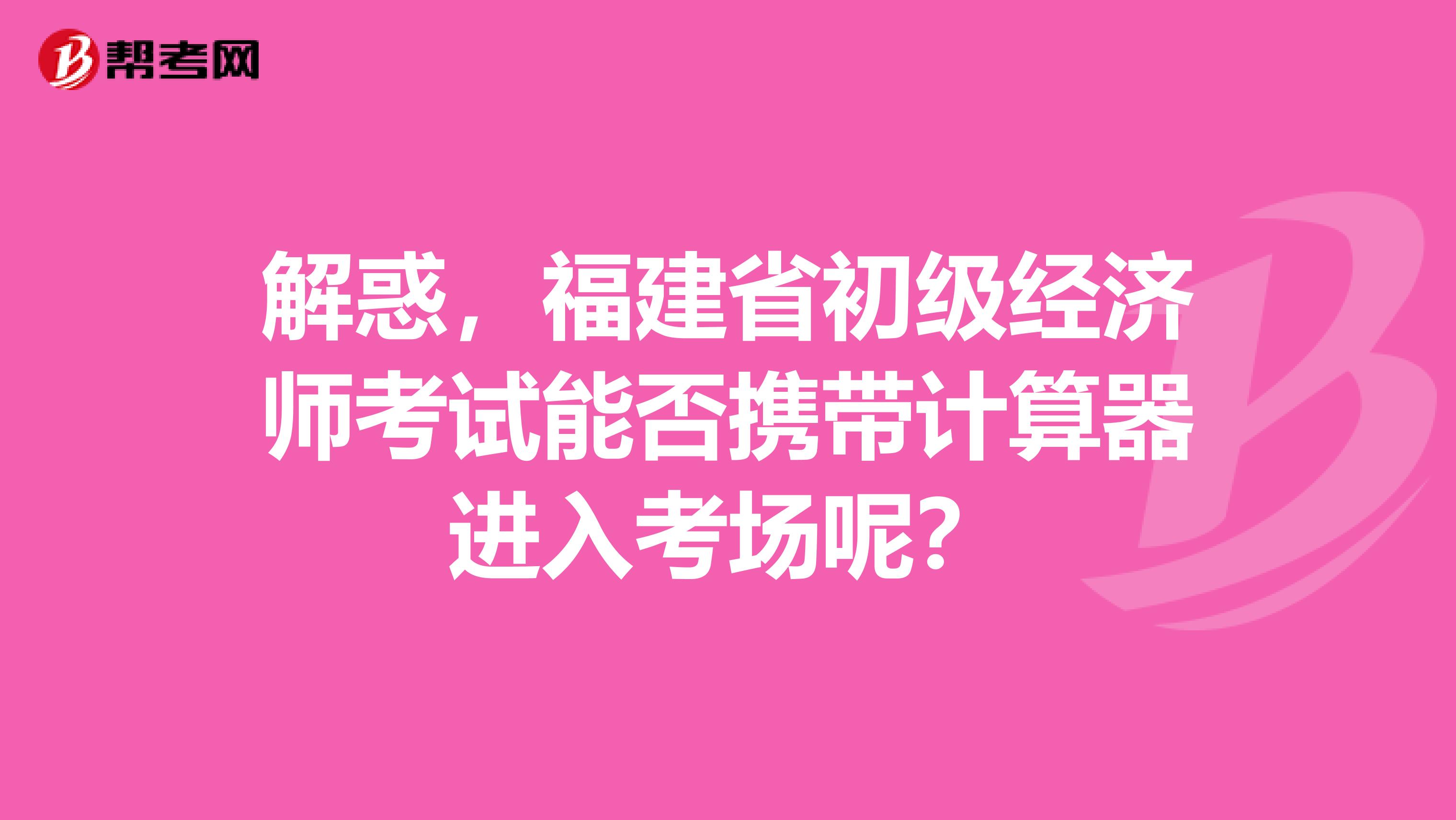 解惑，福建省初级经济师考试能否携带计算器进入考场呢？