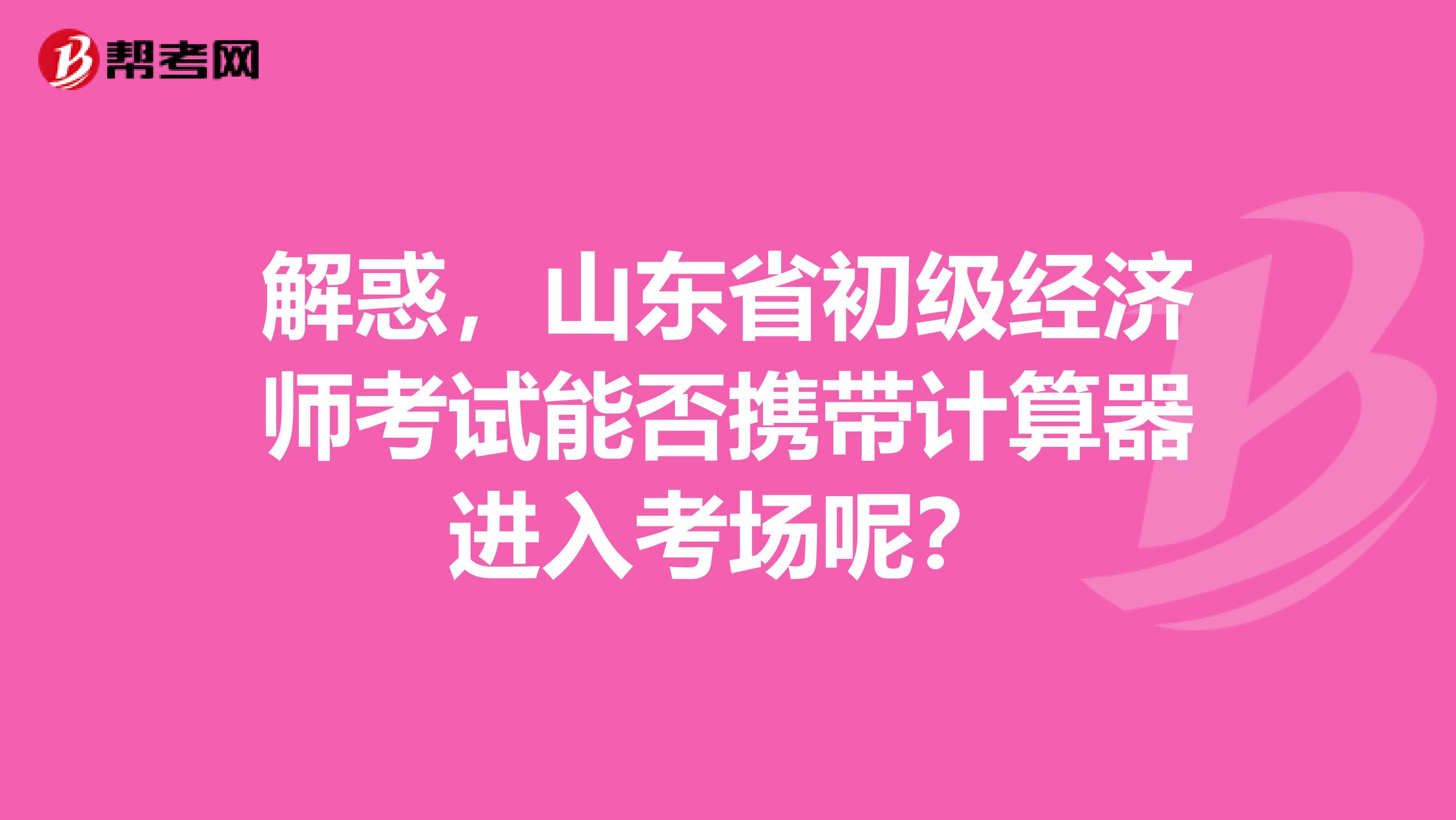 解惑，山东省初级经济师考试能否携带计算器进入考场呢？