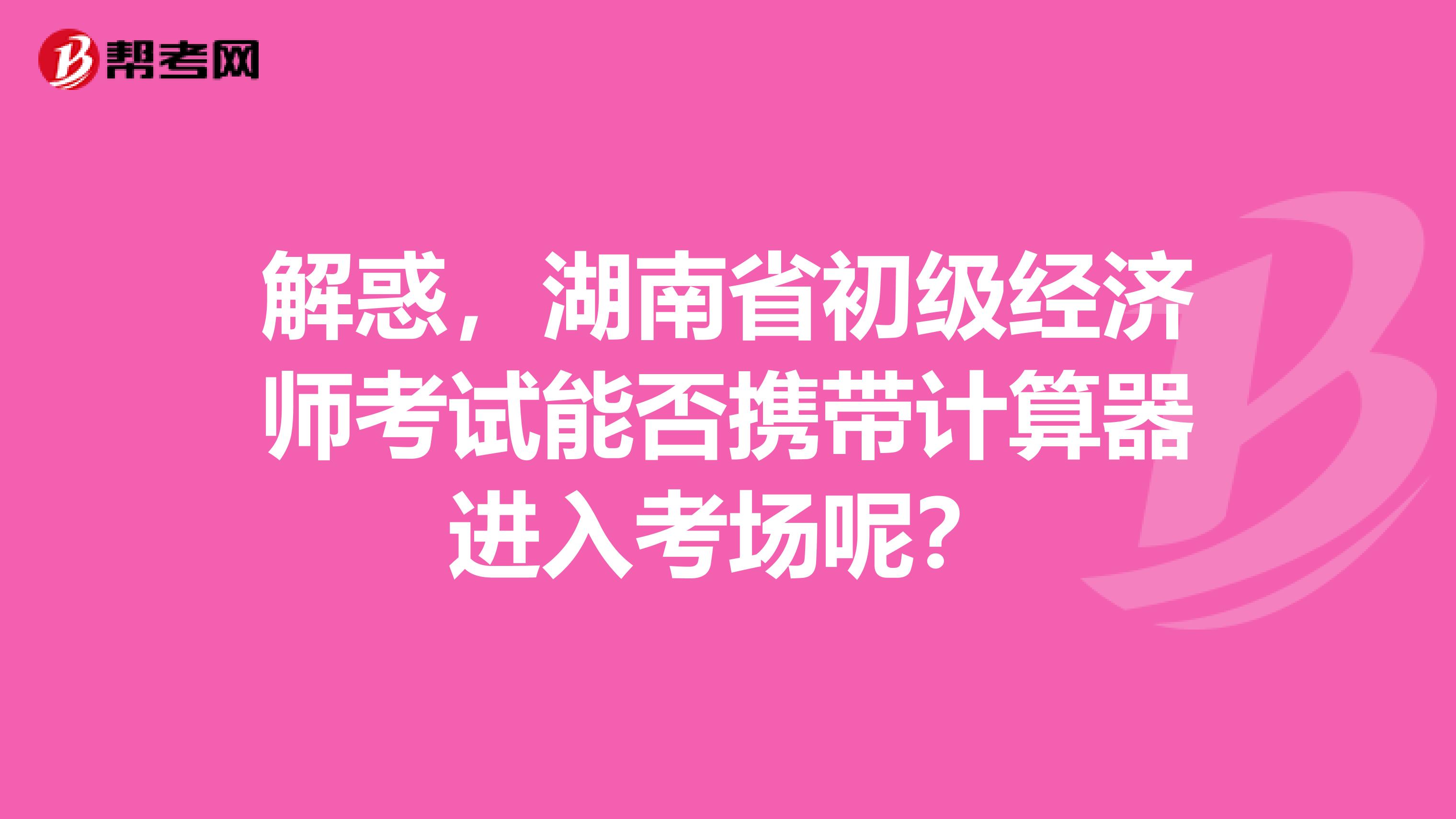 解惑，湖南省初级经济师考试能否携带计算器进入考场呢？