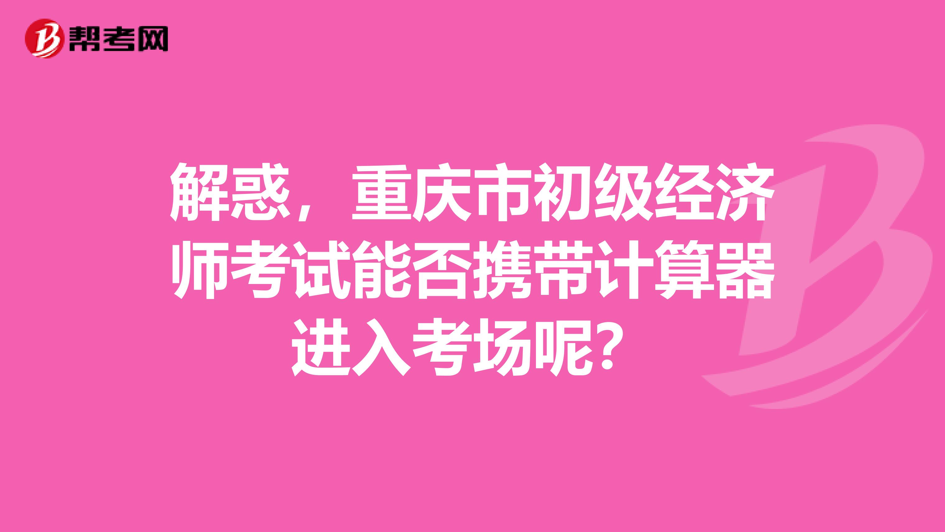 解惑，重庆市初级经济师考试能否携带计算器进入考场呢？
