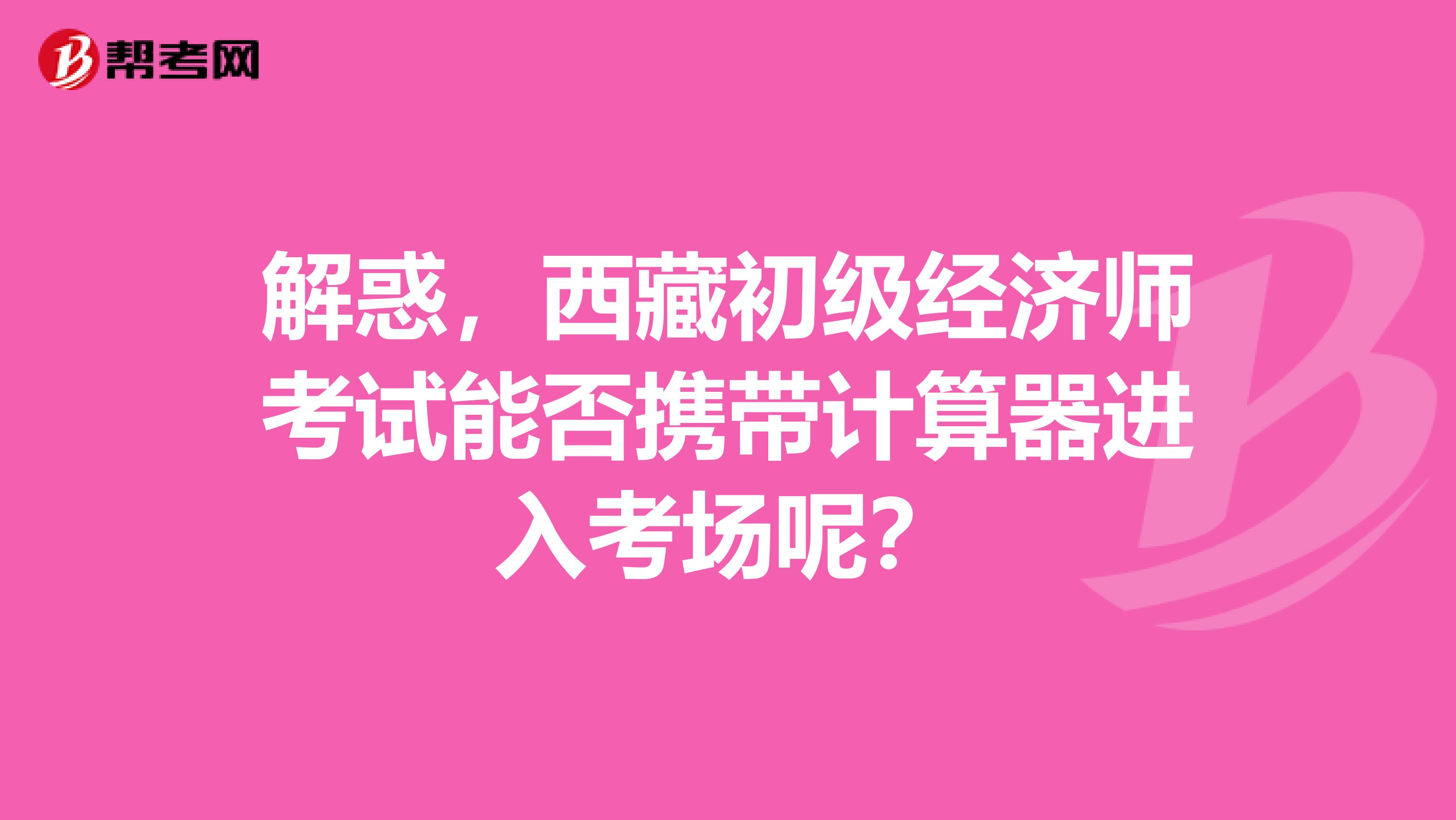 解惑，西藏初级经济师考试能否携带计算器进入考场呢？