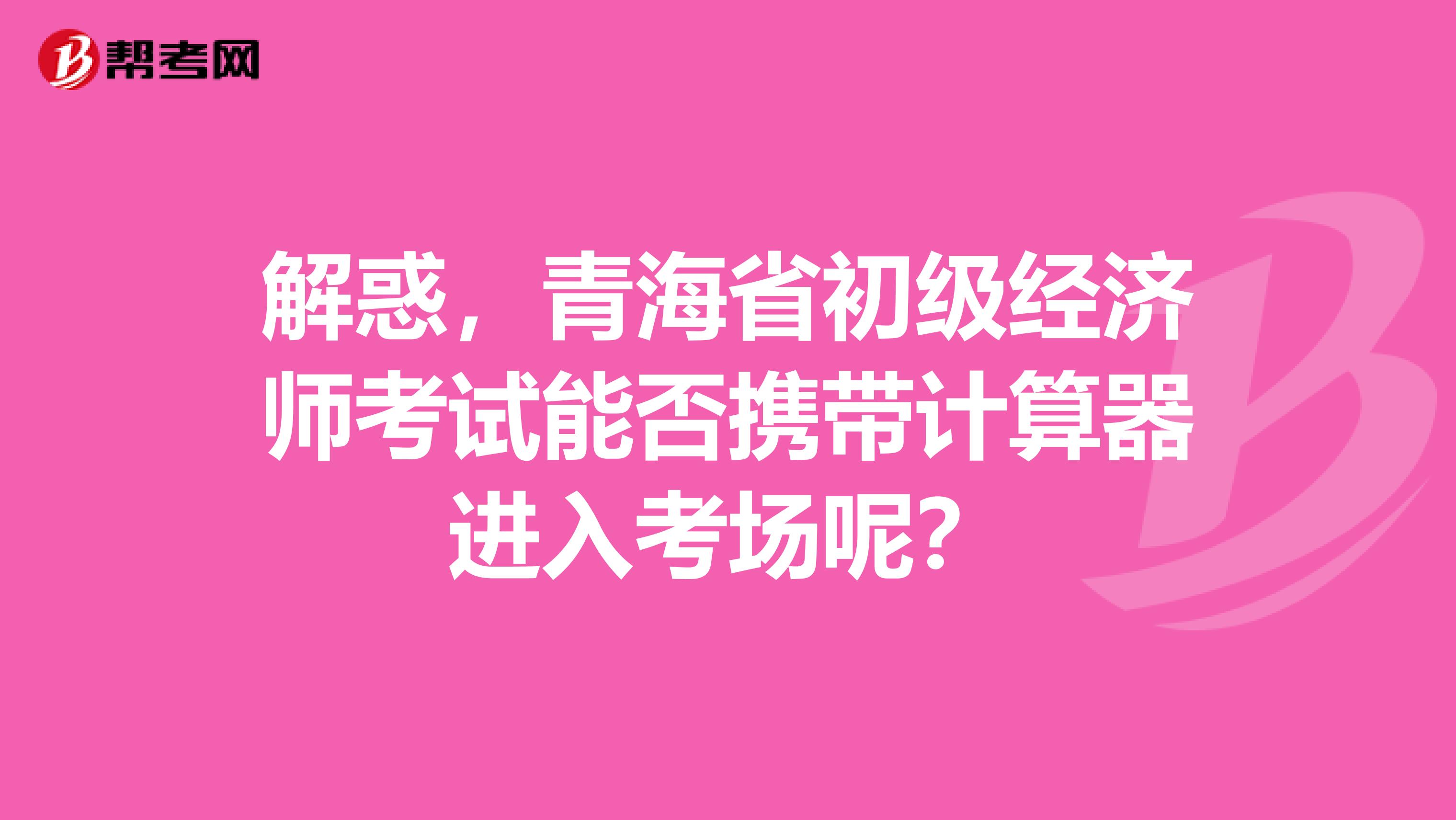 解惑，青海省初級經(jīng)濟師考試能否攜帶計算器進入考場呢？