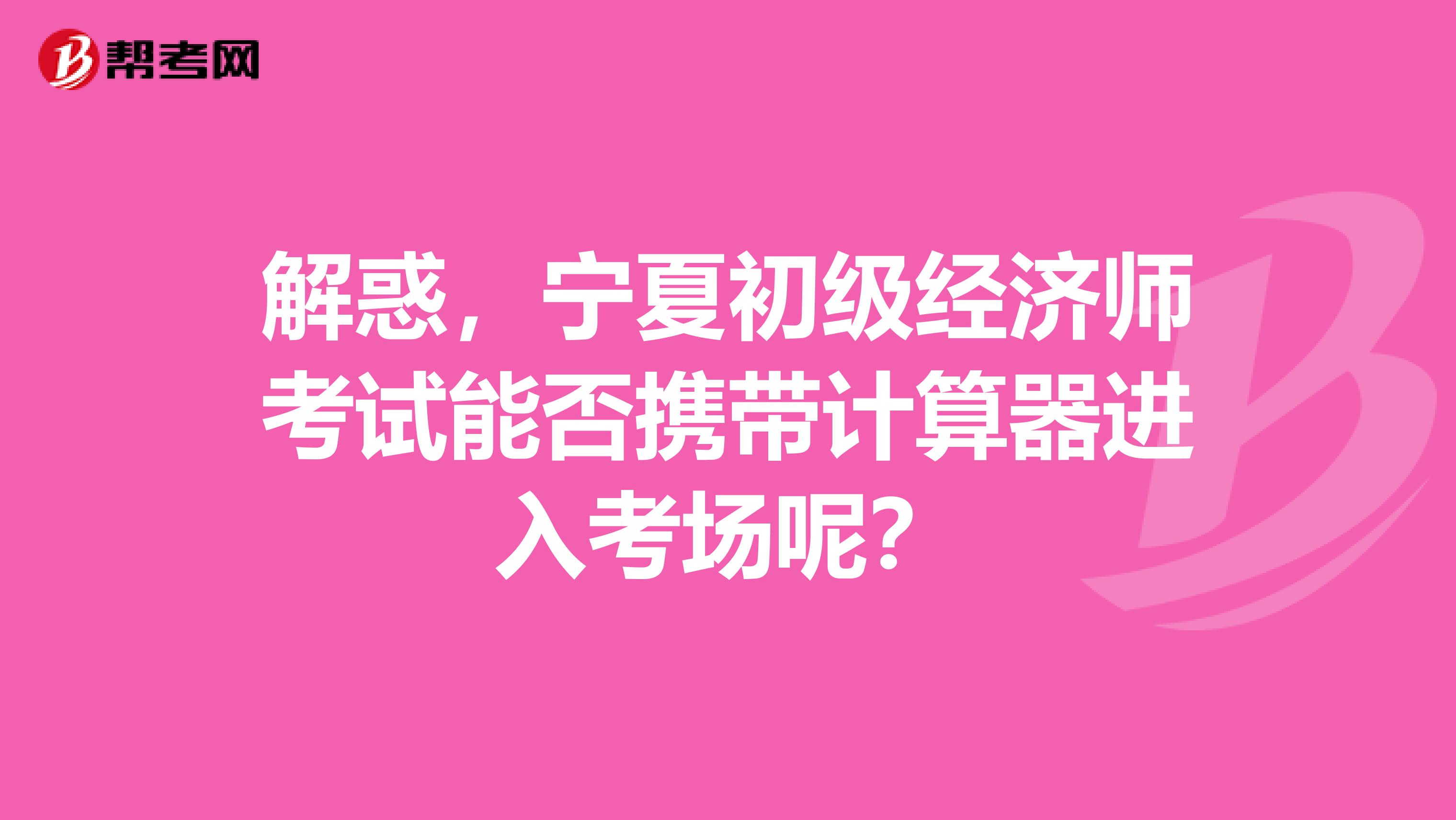 解惑，宁夏初级经济师考试能否携带计算器进入考场呢？